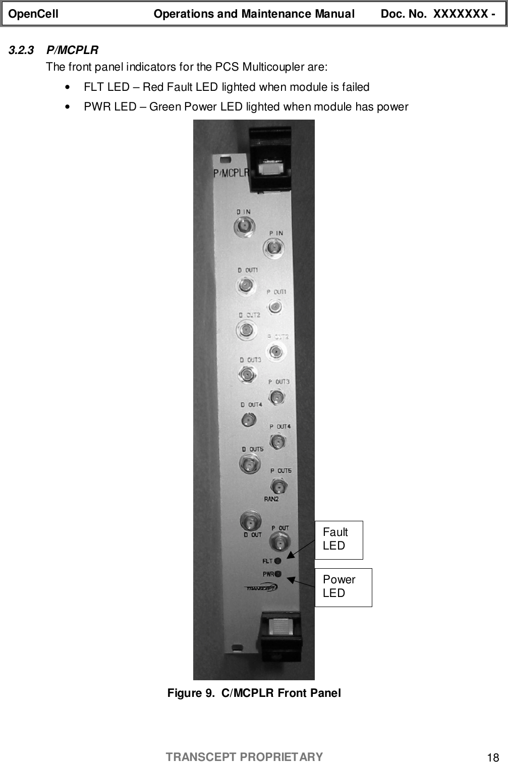 OpenCell Operations and Maintenance Manual Doc. No.  XXXXXXX -TRANSCEPT PROPRIETARY 183.2.3 P/MCPLRThe front panel indicators for the PCS Multicoupler are:•  FLT LED – Red Fault LED lighted when module is failed•  PWR LED – Green Power LED lighted when module has powerFigure 9.  C/MCPLR Front PanelPowerLEDFaultLED