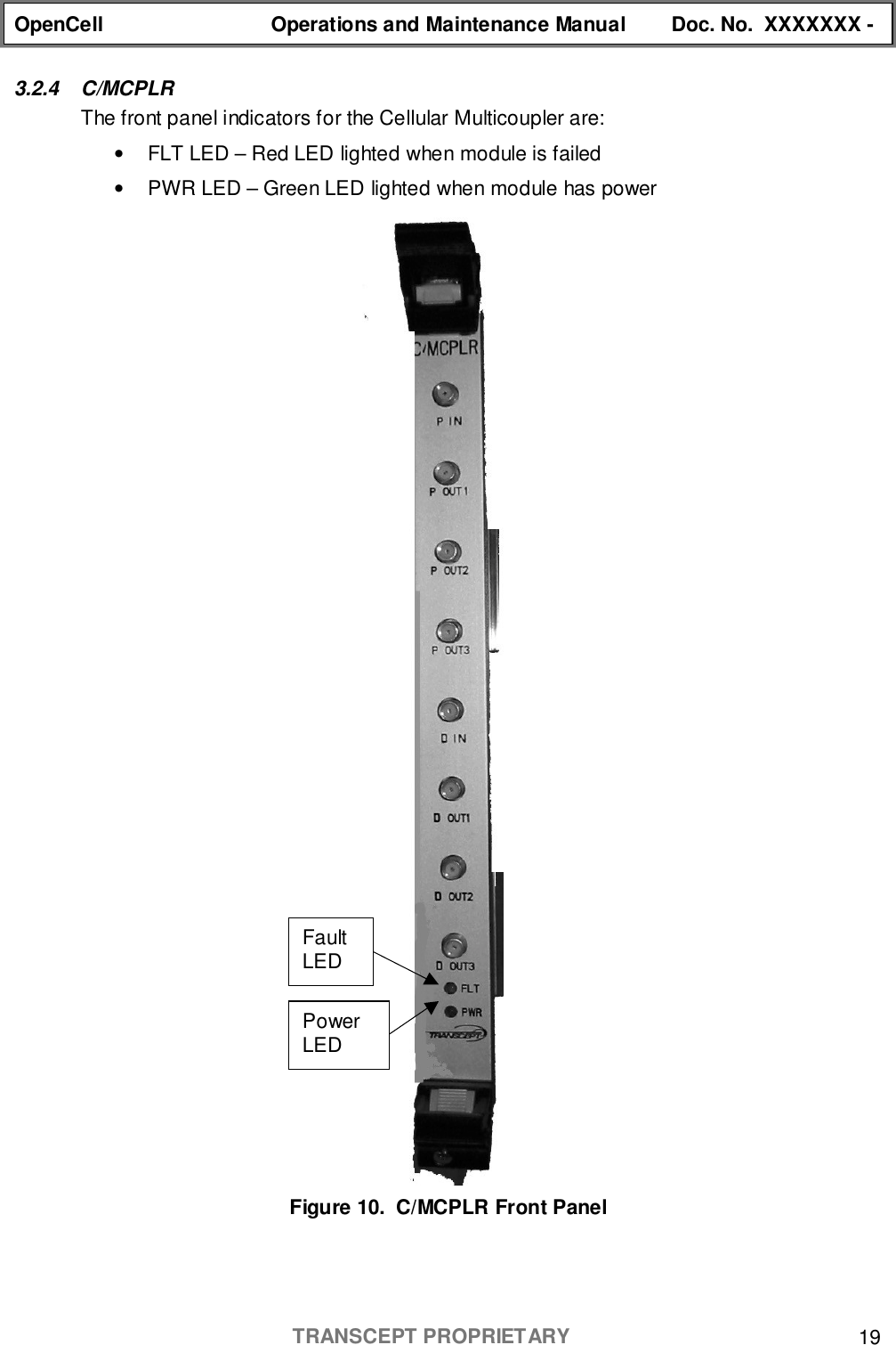 OpenCell Operations and Maintenance Manual Doc. No.  XXXXXXX -TRANSCEPT PROPRIETARY 193.2.4 C/MCPLRThe front panel indicators for the Cellular Multicoupler are:•  FLT LED – Red LED lighted when module is failed•  PWR LED – Green LED lighted when module has powerFigure 10.  C/MCPLR Front PanelFaultLEDPowerLED