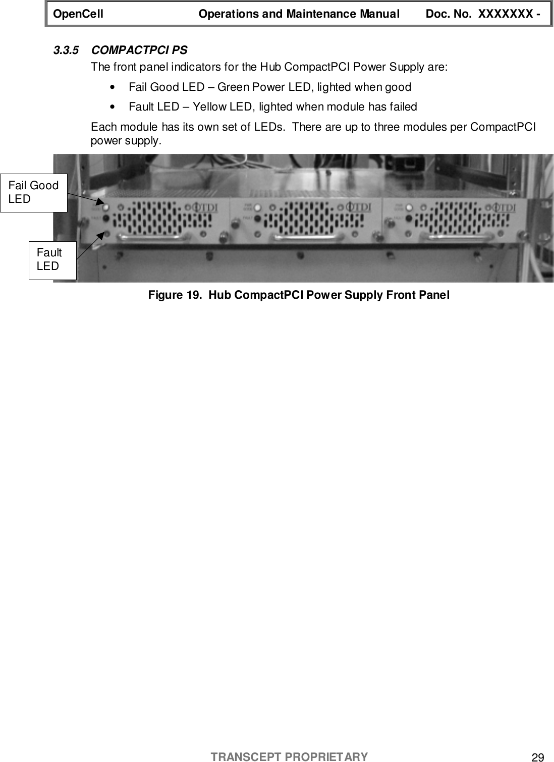 OpenCell Operations and Maintenance Manual Doc. No.  XXXXXXX -TRANSCEPT PROPRIETARY 293.3.5 COMPACTPCI PSThe front panel indicators for the Hub CompactPCI Power Supply are:•  Fail Good LED – Green Power LED, lighted when good•  Fault LED – Yellow LED, lighted when module has failedEach module has its own set of LEDs.  There are up to three modules per CompactPCIpower supply.Figure 19.  Hub CompactPCI Power Supply Front PanelFail GoodLEDFaultLED