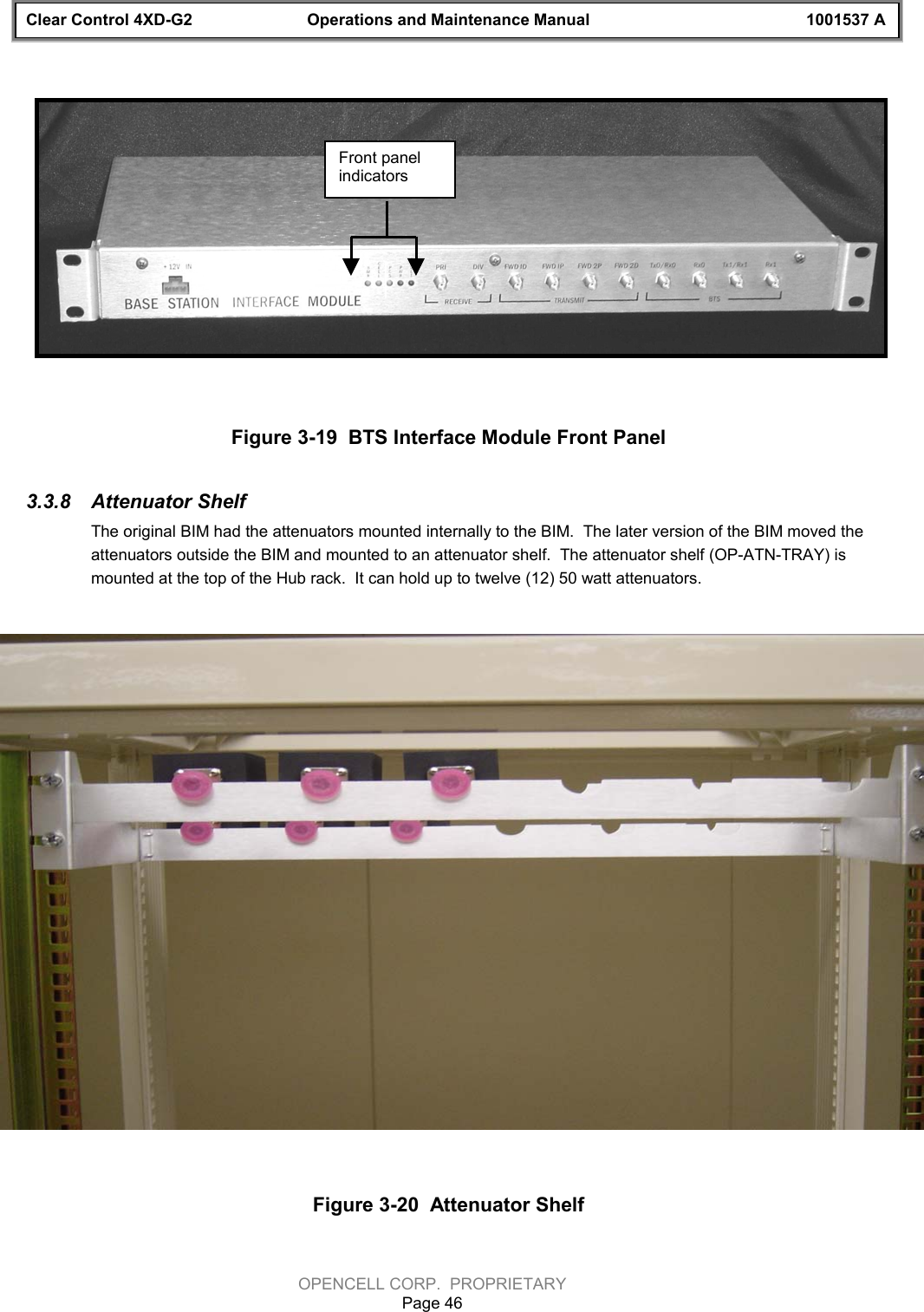 Clear Control 4XD-G2 Operations and Maintenance Manual 1001537 AOPENCELL CORP.  PROPRIETARYPage 46Figure 3-19  BTS Interface Module Front Panel3.3.8  Attenuator ShelfThe original BIM had the attenuators mounted internally to the BIM.  The later version of the BIM moved theattenuators outside the BIM and mounted to an attenuator shelf.  The attenuator shelf (OP-ATN-TRAY) ismounted at the top of the Hub rack.  It can hold up to twelve (12) 50 watt attenuators.Figure 3-20  Attenuator ShelfFront panelindicators