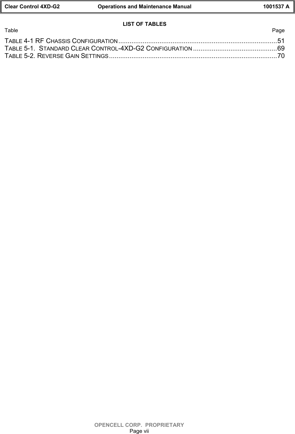 Clear Control 4XD-G2 Operations and Maintenance Manual 1001537 AOPENCELL CORP.  PROPRIETARYPage viiLIST OF TABLESTable PageTABLE 4-1 RF CHASSIS CONFIGURATION.....................................................................................51TABLE 5-1.  STANDARD CLEAR CONTROL-4XD-G2 CONFIGURATION .............................................69TABLE 5-2. REVERSE GAIN SETTINGS ..........................................................................................70