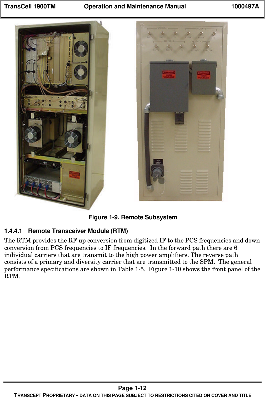TransCell 1900TM Operation and Maintenance Manual 1000497APage 1-12TRANSCEPT PROPRIETARY - DATA ON THIS PAGE SUBJECT TO RESTRICTIONS CITED ON COVER AND TITLEFigure 1-9. Remote Subsystem1.4.4.1 Remote Transceiver Module (RTM)The RTM provides the RF up conversion from digitized IF to the PCS frequencies and downconversion from PCS frequencies to IF frequencies. In the forward path there are 6individual carriers that are transmit to the high power amplifiers. The reverse pathconsists of a primary and diversity carrier that are transmitted to the SPM. The generalperformance specifications are shown in Table 1-5. Figure 1-10 shows the front panel of theRTM.
