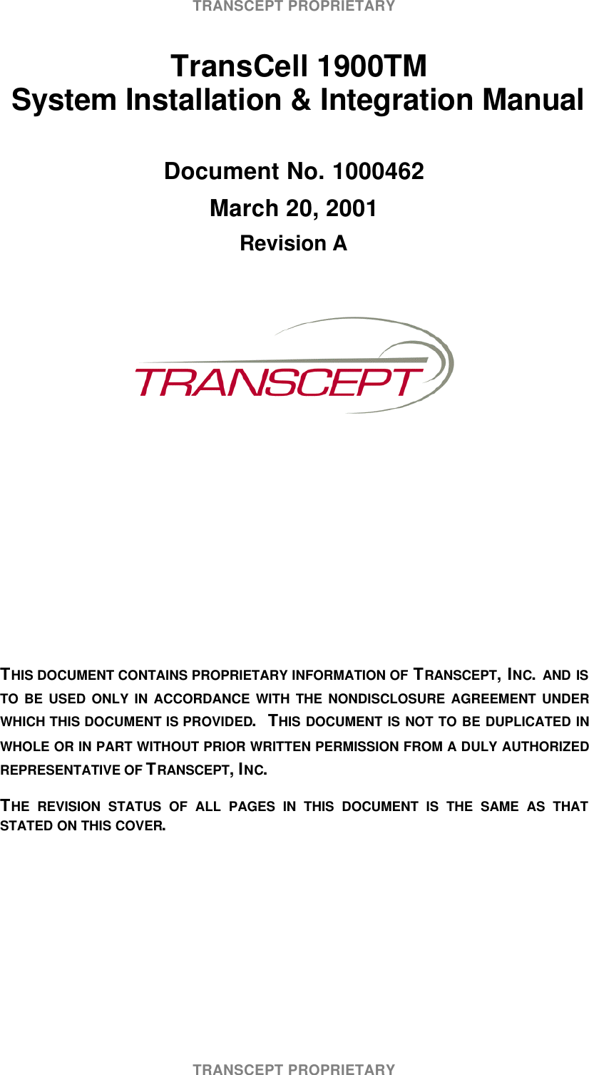 TRANSCEPT PROPRIETARYTRANSCEPT PROPRIETARY TransCell 1900TM System Installation & Integration ManualDocument No. 1000462March 20, 2001Revision ATHIS DOCUMENT CONTAINS PROPRIETARY INFORMATION OF TRANSCEPT, INC. AND ISTO BE USED ONLY IN ACCORDANCE WITH THE NONDISCLOSURE AGREEMENT UNDERWHICH THIS DOCUMENT IS PROVIDED. THIS DOCUMENT IS NOT TO BE DUPLICATED INWHOLE OR IN PART WITHOUT PRIOR WRITTEN PERMISSION FROM A DULY AUTHORIZEDREPRESENTATIVE OF TRANSCEPT, INC.THE REVISION STATUS OF ALL PAGES IN THIS DOCUMENT IS THE SAME AS THATSTATED ON THIS COVER.