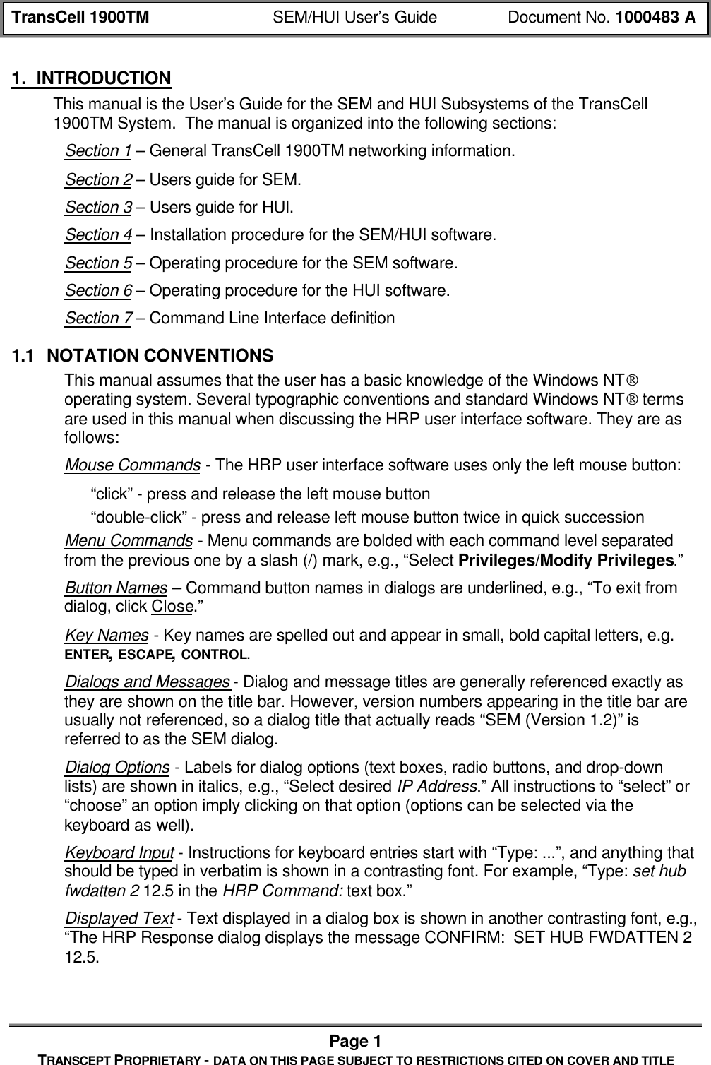 TransCell 1900TM SEM/HUI User’s Guide Document No. 1000483 APage 1TRANSCEPT PROPRIETARY - DATA ON THIS PAGE SUBJECT TO RESTRICTIONS CITED ON COVER AND TITLE1. INTRODUCTIONThis manual is the User’s Guide for the SEM and HUI Subsystems of the TransCell1900TM System. The manual is organized into the following sections:Section 1 – General TransCell 1900TM networking information.Section 2 – Users guide for SEM.Section 3 – Users guide for HUI.Section 4 – Installation procedure for the SEM/HUI software.Section 5 – Operating procedure for the SEM software.Section 6 – Operating procedure for the HUI software.Section 7 – Command Line Interface definition1.1 NOTATION CONVENTIONSThis manual assumes that the user has a basic knowledge of the Windows NToperating system. Several typographic conventions and standard Windows NT termsare used in this manual when discussing the HRP user interface software. They are asfollows:Mouse Commands - The HRP user interface software uses only the left mouse button:“click” - press and release the left mouse button“double-click” - press and release left mouse button twice in quick successionMenu Commands - Menu commands are bolded with each command level separatedfrom the previous one by a slash (/) mark, e.g., “Select Privileges/Modify Privileges.”Button Names – Command button names in dialogs are underlined, e.g., “To exit fromdialog, click Close.”Key Names - Key names are spelled out and appear in small, bold capital letters, e.g.ENTER, ESCAPE, CONTROL.Dialogs and Messages - Dialog and message titles are generally referenced exactly asthey are shown on the title bar. However, version numbers appearing in the title bar areusually not referenced, so a dialog title that actually reads “SEM (Version 1.2)” isreferred to as the SEM dialog.Dialog Options - Labels for dialog options (text boxes, radio buttons, and drop-downlists) are shown in italics, e.g., “Select desired IP Address.” All instructions to “select” or“choose” an option imply clicking on that option (options can be selected via thekeyboard as well).Keyboard Input - Instructions for keyboard entries start with “Type: ...”, and anything thatshould be typed in verbatim is shown in a contrasting font. For example, “Type: set hubfwdatten 2 12.5 in the HRP Command: text box.”Displayed Text - Text displayed in a dialog box is shown in another contrasting font, e.g.,“The HRP Response dialog displays the message CONFIRM: SET HUB FWDATTEN 212.5.