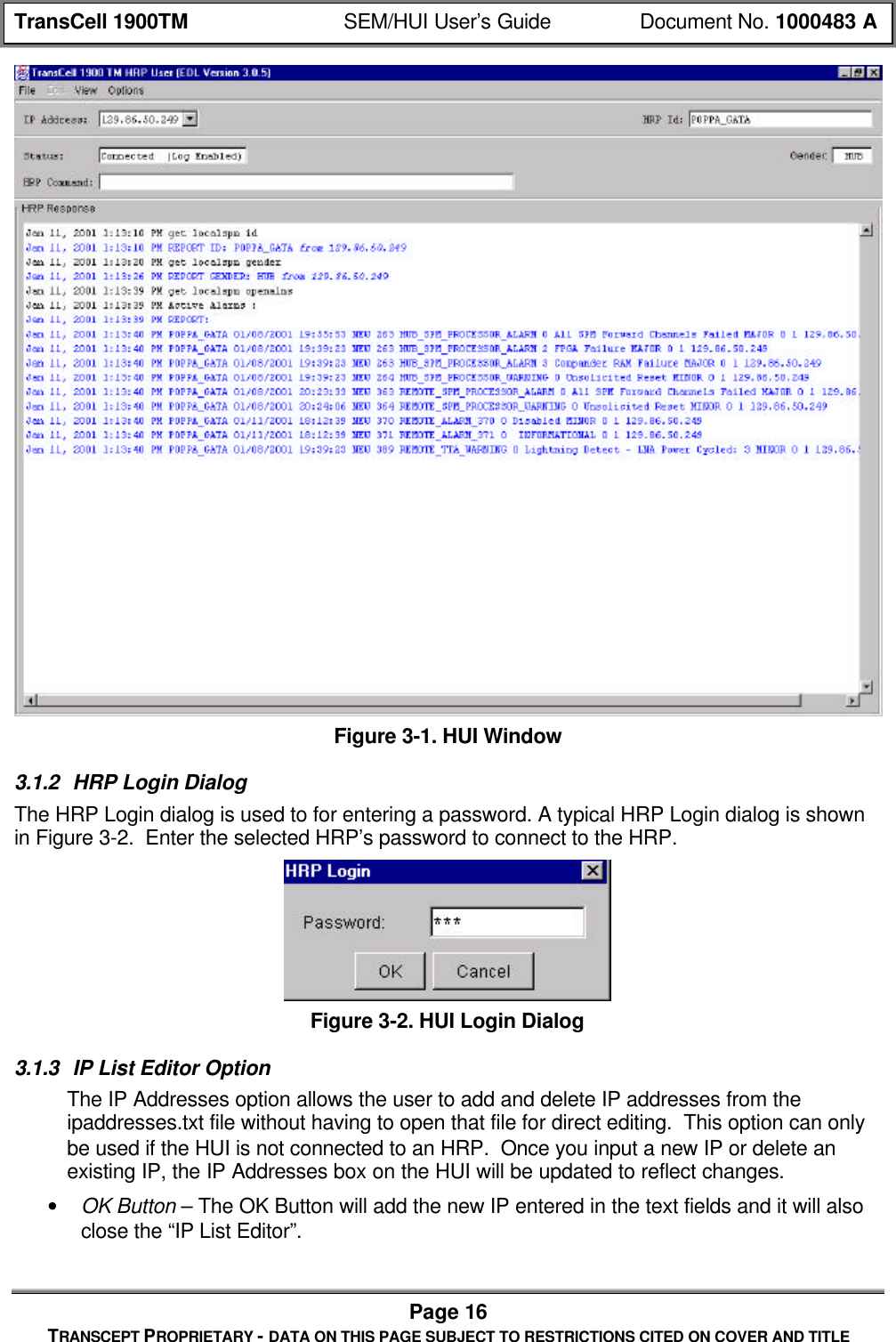 TransCell 1900TM SEM/HUI User’s Guide Document No. 1000483 APage 16TRANSCEPT PROPRIETARY - DATA ON THIS PAGE SUBJECT TO RESTRICTIONS CITED ON COVER AND TITLEFigure 3-1. HUI Window3.1.2 HRP Login DialogThe HRP Login dialog is used to for entering a password. A typical HRP Login dialog is shownin Figure 3-2. Enter the selected HRP’s password to connect to the HRP.Figure 3-2. HUI Login Dialog3.1.3 IP List Editor OptionThe IP Addresses option allows the user to add and delete IP addresses from theipaddresses.txt file without having to open that file for direct editing. This option can onlybe used if the HUI is not connected to an HRP. Once you input a new IP or delete anexisting IP, the IP Addresses box on the HUI will be updated to reflect changes.• OK Button – The OK Button will add the new IP entered in the text fields and it will alsoclose the “IP List Editor”.