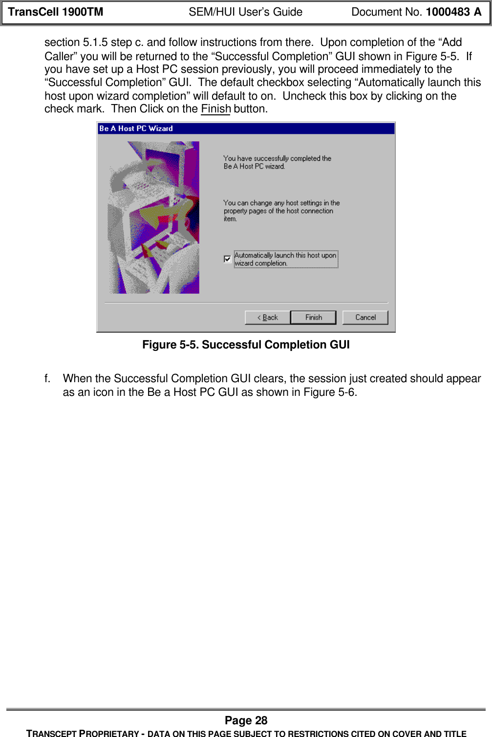 TransCell 1900TM SEM/HUI User’s Guide Document No. 1000483 APage 28TRANSCEPT PROPRIETARY - DATA ON THIS PAGE SUBJECT TO RESTRICTIONS CITED ON COVER AND TITLEsection 5.1.5 step c. and follow instructions from there. Upon completion of the “AddCaller” you will be returned to the “Successful Completion” GUI shown in Figure 5-5. Ifyou have set up a Host PC session previously, you will proceed immediately to the“Successful Completion” GUI. The default checkbox selecting “Automatically launch thishost upon wizard completion” will default to on. Uncheck this box by clicking on thecheck mark. Then Click on the Finish button.Figure 5-5. Successful Completion GUIf. When the Successful Completion GUI clears, the session just created should appearas an icon in the Be a Host PC GUI as shown in Figure 5-6.