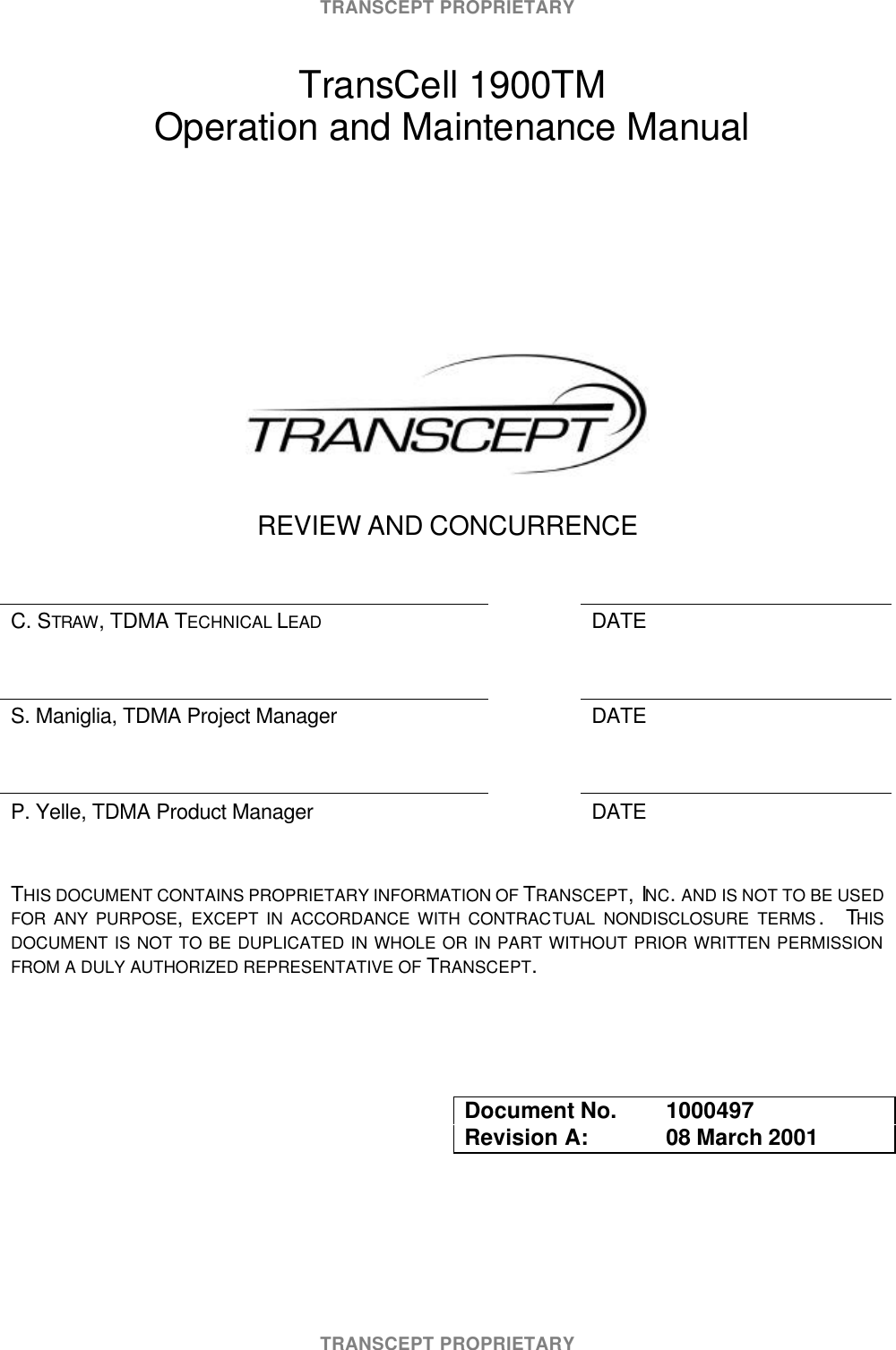 TRANSCEPT PROPRIETARYTRANSCEPT PROPRIETARY TransCell 1900TM Operation and Maintenance ManualREVIEW AND CONCURRENCEC. STRAW, TDMA TECHNICAL LEAD DATES. Maniglia, TDMA Project Manager DATEP. Yelle, TDMA Product Manager DATETHIS DOCUMENT CONTAINS PROPRIETARY INFORMATION OF TRANSCEPT, INC. AND IS NOT TO BE USEDFOR ANY PURPOSE, EXCEPT IN ACCORDANCE WITH CONTRACTUAL NONDISCLOSURE TERMS . THISDOCUMENT IS NOT TO BE DUPLICATED IN WHOLE OR IN PART WITHOUT PRIOR WRITTEN PERMISSIONFROM A DULY AUTHORIZED REPRESENTATIVE OF TRANSCEPT.Document No. 1000497Revision A: 08 March 2001