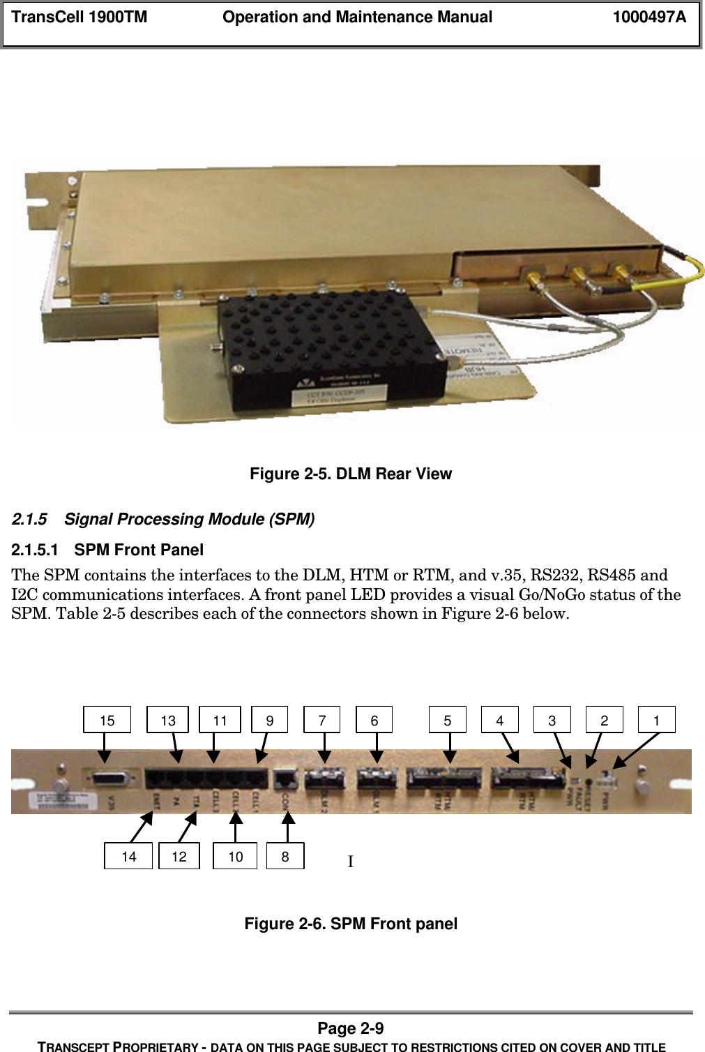 TransCell 1900TM Operation and Maintenance Manual 1000497APage 2-9TRANSCEPT PROPRIETARY - DATA ON THIS PAGE SUBJECT TO RESTRICTIONS CITED ON COVER AND TITLEFigure 2-5. DLM Rear View2.1.5 Signal Processing Module (SPM)2.1.5.1 SPM Front PanelThe SPM contains the interfaces to the DLM, HTM or RTM, and v.35, RS232, RS485 andI2C communications interfaces. A front panel LED provides a visual Go/NoGo status of theSPM. Table 2-5 describes each of the connectors shown in Figure 2-6 below.IFigure 2-6. SPM Front panel149765321315111210814