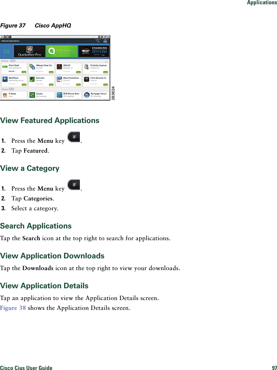 ApplicationsCisco Cius User Guide 97 Figure 37 Cisco AppHQView Featured Applications1. Press the Menu key  .2. Tap Featured.View a Category1. Press the Menu key  .2. Tap Categories.3. Select a category.Search ApplicationsTap the Search icon at the top right to search for applications.View Application DownloadsTap the Downloads icon at the top right to view your downloads.View Application DetailsTap an application to view the Application Details screen.Figure 38 shows the Application Details screen.