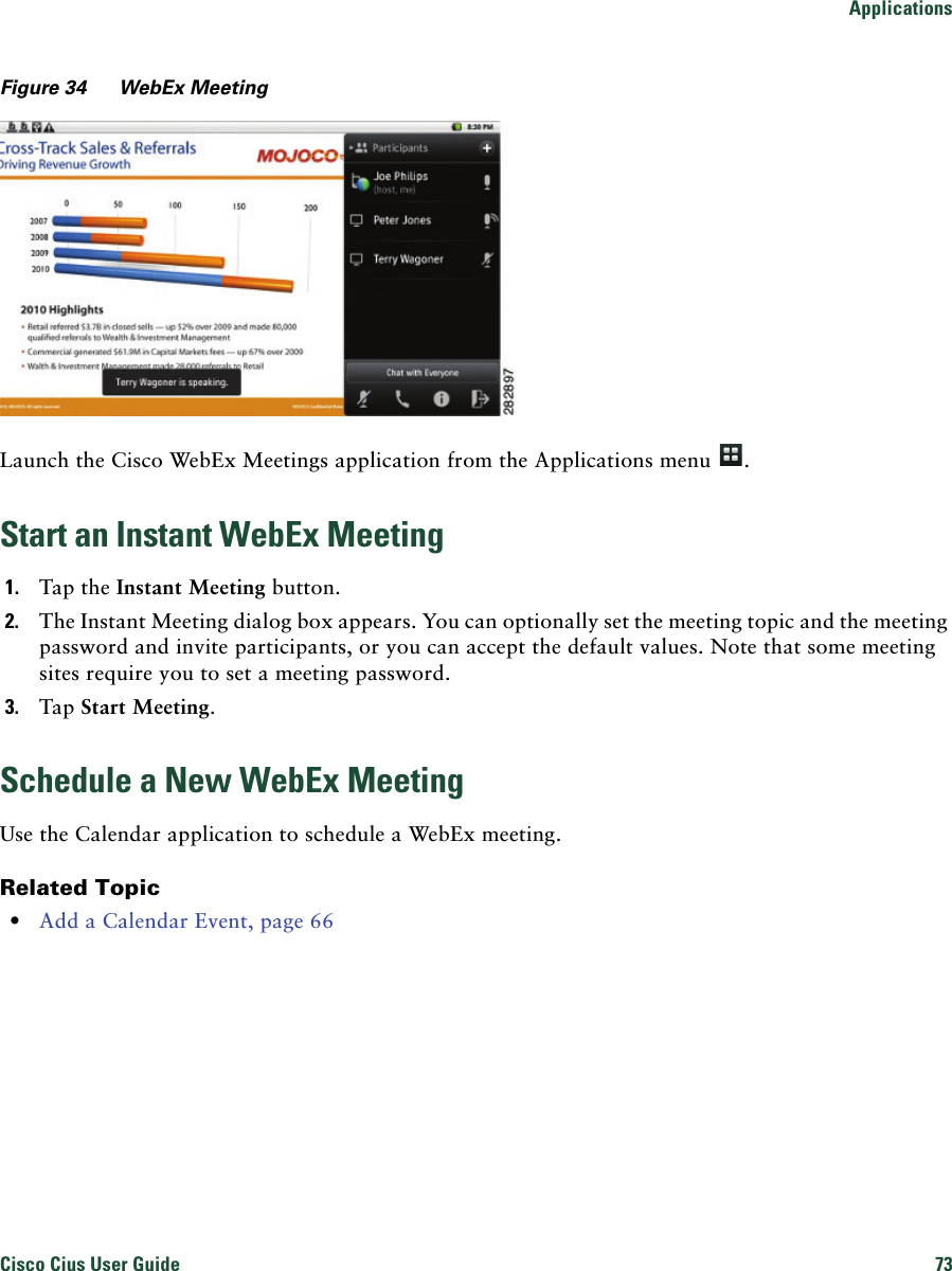 ApplicationsCisco Cius User Guide 73 Figure 34 WebEx MeetingLaunch the Cisco WebEx Meetings application from the Applications menu  .Start an Instant WebEx Meeting1. Tap the Instant Meeting button.2. The Instant Meeting dialog box appears. You can optionally set the meeting topic and the meeting password and invite participants, or you can accept the default values. Note that some meeting sites require you to set a meeting password.3. Tap Start Meeting.Schedule a New WebEx MeetingUse the Calendar application to schedule a WebEx meeting.Related Topic • Add a Calendar Event, page 66