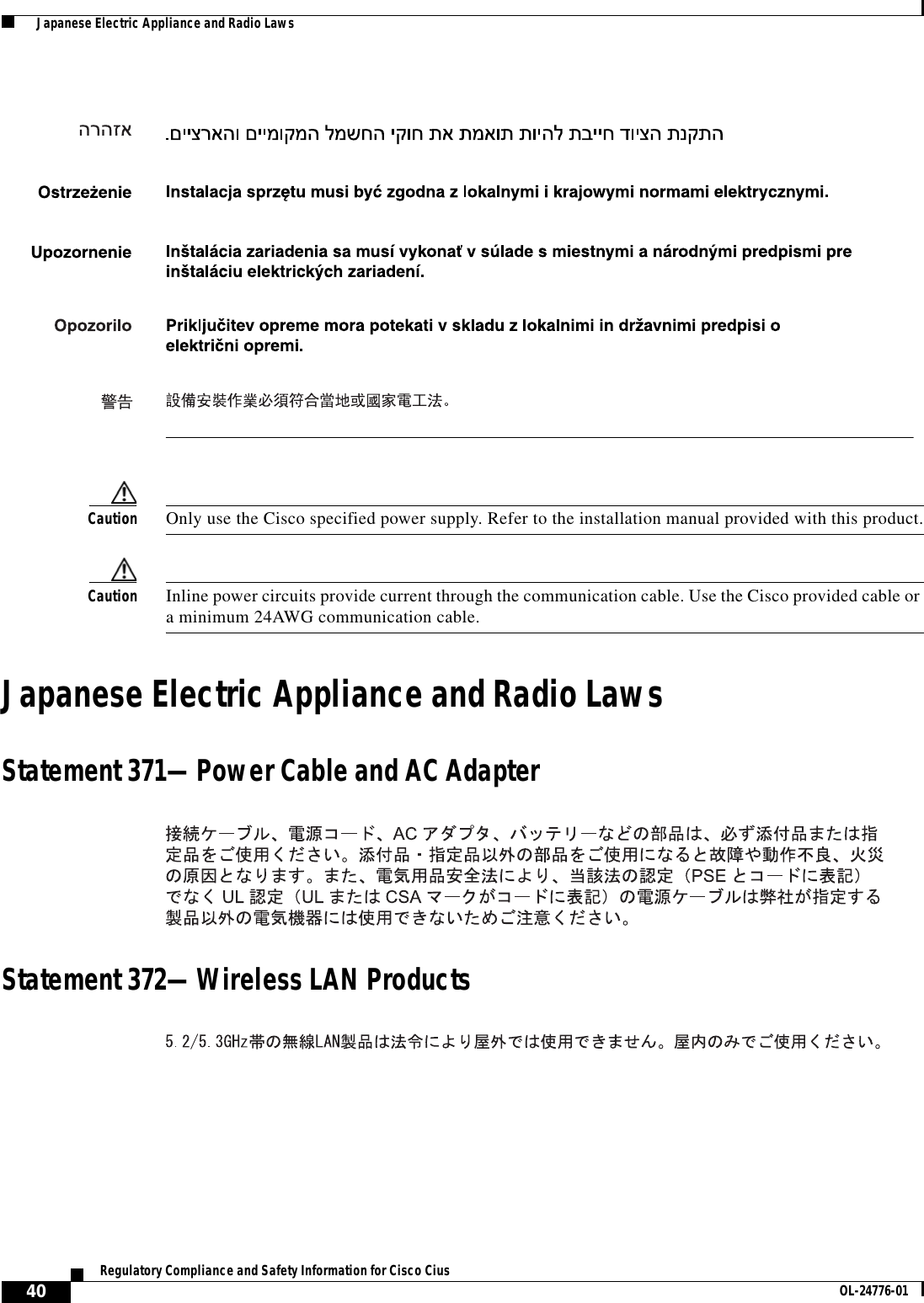  40Regulatory Compliance and Safety Information for Cisco Cius OL-24776-01  Japanese Electric Appliance and Radio LawsCaution Only use the Cisco specified power supply. Refer to the installation manual provided with this product.Caution Inline power circuits provide current through the communication cable. Use the Cisco provided cable or a minimum 24AWG communication cable. Japanese Electric Appliance and Radio LawsStatement 371—Power Cable and AC AdapterStatement 372—Wireless LAN Products
