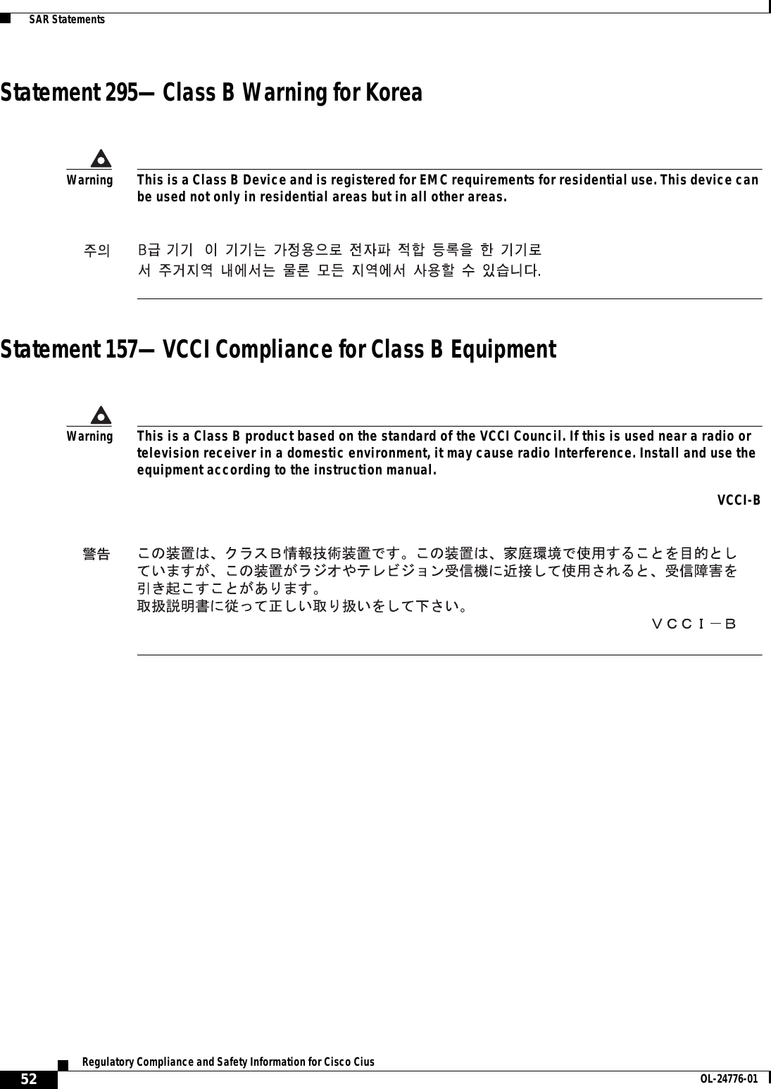  52Regulatory Compliance and Safety Information for Cisco Cius OL-24776-01  SAR StatementsStatement 295—Class B Warning for KoreaStatement 157—VCCI Compliance for Class B EquipmentWarningThis is a Class B Device and is registered for EMC requirements for residential use. This device can be used not only in residential areas but in all other areas.WarningThis is a Class B product based on the standard of the VCCI Council. If this is used near a radio or television receiver in a domestic environment, it may cause radio Interference. Install and use the equipment according to the instruction manual. VCCI-B