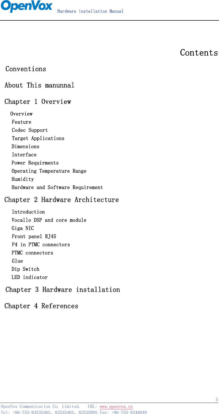   Hardware installation Manual   OpenVox Communication Co. Limited.   URL: www.openvox.cn   Tel: +86-755-83535362，82535462，82535095 Fax: +86-755-8346049  5 Contents  Conventions  About This manunnal  Chapter 1 Overview   Overview     Feature      Codec Support     Target Applications Dimensions Interface Power Requirments Operating Temperature Range Humidity Hardware and Software Requirement  Chapter 2 Hardware Architecture Introduction Vocallo DSP and core module Giga NIC     Front panel RJ45     P4 in PTMC connectors PTMC connectors     Glue  Dip Switch LED indicator  Chapter 3 Hardware installation  Chapter 4 References     