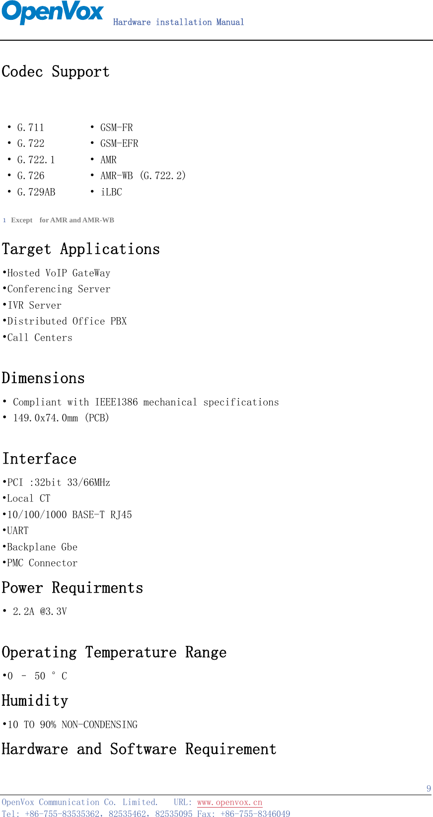   Hardware installation Manual   OpenVox Communication Co. Limited.   URL: www.openvox.cn   Tel: +86-755-83535362，82535462，82535095 Fax: +86-755-8346049  9Codec Support  • G.711         • GSM-FR • G.722         • GSM-EFR • G.722.1       • AMR • G.726         • AMR-WB (G.722.2) • G.729AB       • iLBC   １ Except  for AMR and AMR-WB Target Applications •Hosted VoIP GateWay •Conferencing Server •IVR Server •Distributed Office PBX •Call Centers  Dimensions • Compliant with IEEE1386 mechanical specifications • 149.0x74.0mm (PCB)  Interface •PCI :32bit 33/66MHz •Local CT •10/100/1000 BASE-T RJ45   •UART •Backplane Gbe •PMC Connector Power Requirments • 2.2A @3.3V  Operating Temperature Range •0 – 50 °C Humidity •10 TO 90% NON-CONDENSING Hardware and Software Requirement  