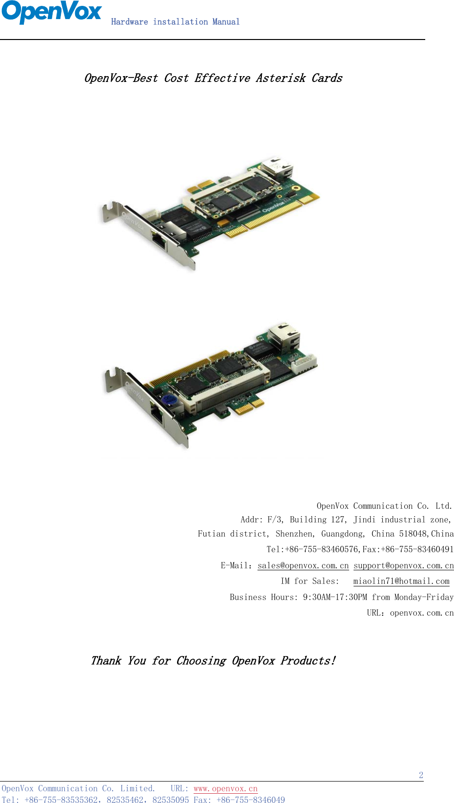   Hardware installation Manual   OpenVox Communication Co. Limited.   URL: www.openvox.cn   Tel: +86-755-83535362，82535462，82535095 Fax: +86-755-8346049  2 OpenVox-Best Cost Effective Asterisk Cards        OpenVox Communication Co. Ltd.Addr: F/3, Building 127, Jindi industrial zone, Futian district, Shenzhen, Guangdong, China 518048,ChinaTel:+86-755-83460576,Fax:+86-755-83460491E-Mail：sales@openvox.com.cn support@openvox.com.cnIM for Sales:   miaolin71@hotmail.com Business Hours: 9:30AM-17:30PM from Monday-FridayURL：openvox.com.cn  Thank You for Choosing OpenVox Products!    