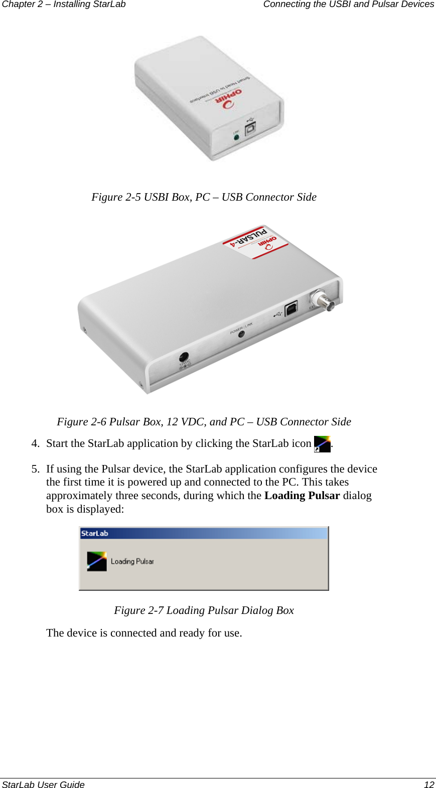 Chapter 2 – Installing StarLab  Connecting the USBI and Pulsar Devices  Figure 2-5 USBI Box, PC – USB Connector Side  Figure 2-6 Pulsar Box, 12 VDC, and PC – USB Connector Side 4.  Start the StarLab application by clicking the StarLab icon  . 5.  If using the Pulsar device, the StarLab application configures the device the first time it is powered up and connected to the PC. This takes approximately three seconds, during which the Loading Pulsar dialog box is displayed:  Figure 2-7 Loading Pulsar Dialog Box The device is connected and ready for use.  StarLab User Guide  12 