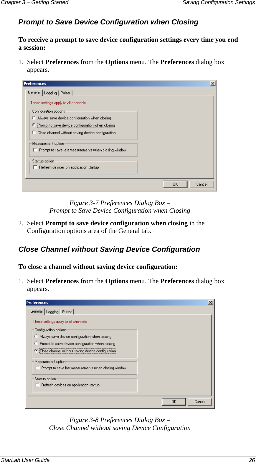 Chapter 3 – Getting Started  Saving Configuration Settings Prompt to Save Device Configuration when Closing To receive a prompt to save device configuration settings every time you end a session: 1.  Select Preferences from the Options menu. The Preferences dialog box appears.  Figure 3-7 Preferences Dialog Box –  Prompt to Save Device Configuration when Closing 2.  Select Prompt to save device configuration when closing in the Configuration options area of the General tab. Close Channel without Saving Device Configuration To close a channel without saving device configuration: 1.  Select Preferences from the Options menu. The Preferences dialog box appears.  Figure 3-8 Preferences Dialog Box –  Close Channel without saving Device Configuration StarLab User Guide  26 