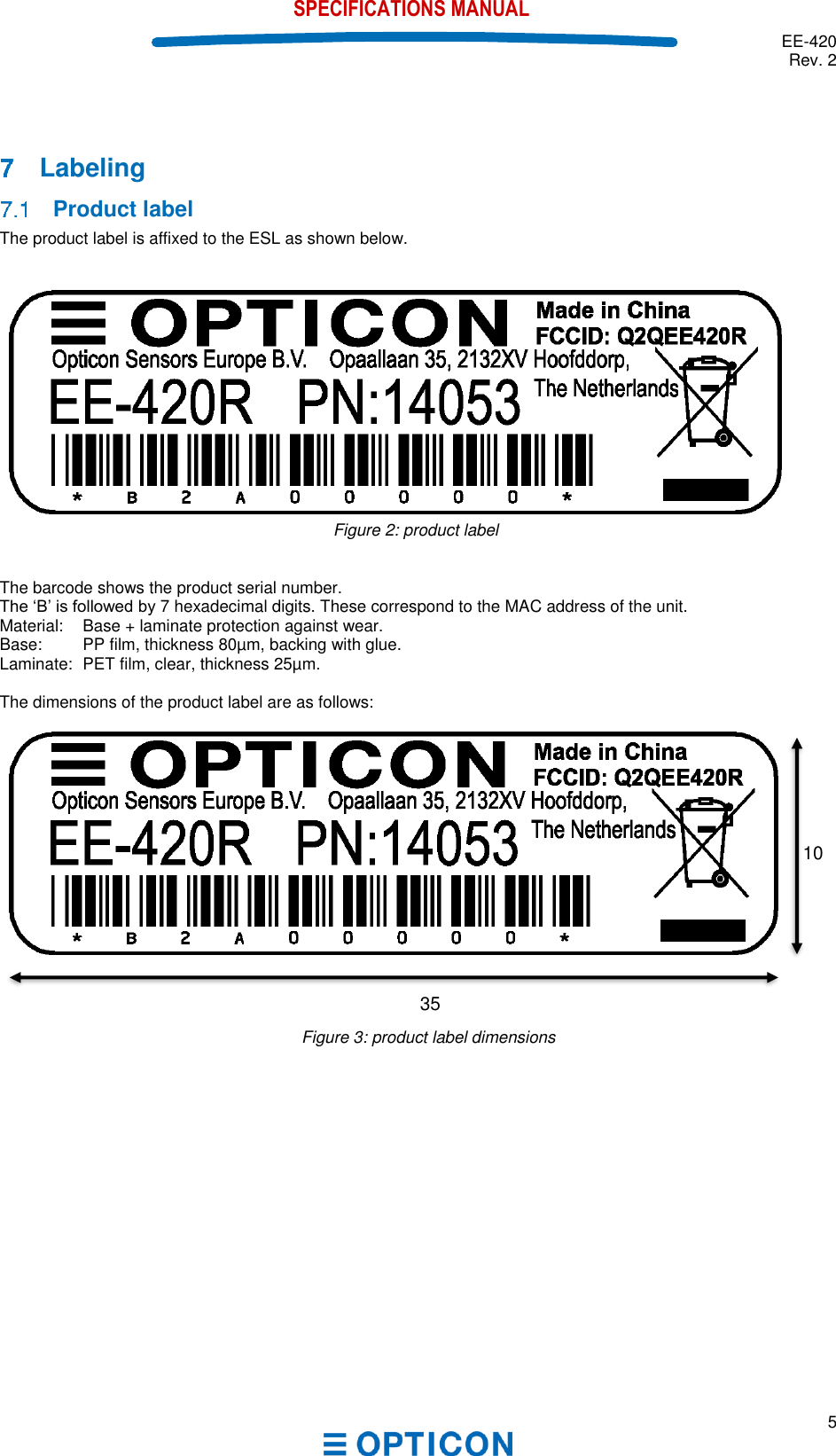  EE-420 Rev. 2  5  SPECIFICATIONS MANUAL        Labeling   Product label The product label is affixed to the ESL as shown below.     The barcode shows the product serial number.  7 hexadecimal digits. These correspond to the MAC address of the unit.  Material:   Base + laminate protection against wear. Base:   PP film, thickness 80µm, backing with glue. Laminate:  PET film, clear, thickness 25µm.  The dimensions of the product label are as follows:                Figure 2: product label     Figure 3: product label dimensions 35 10 