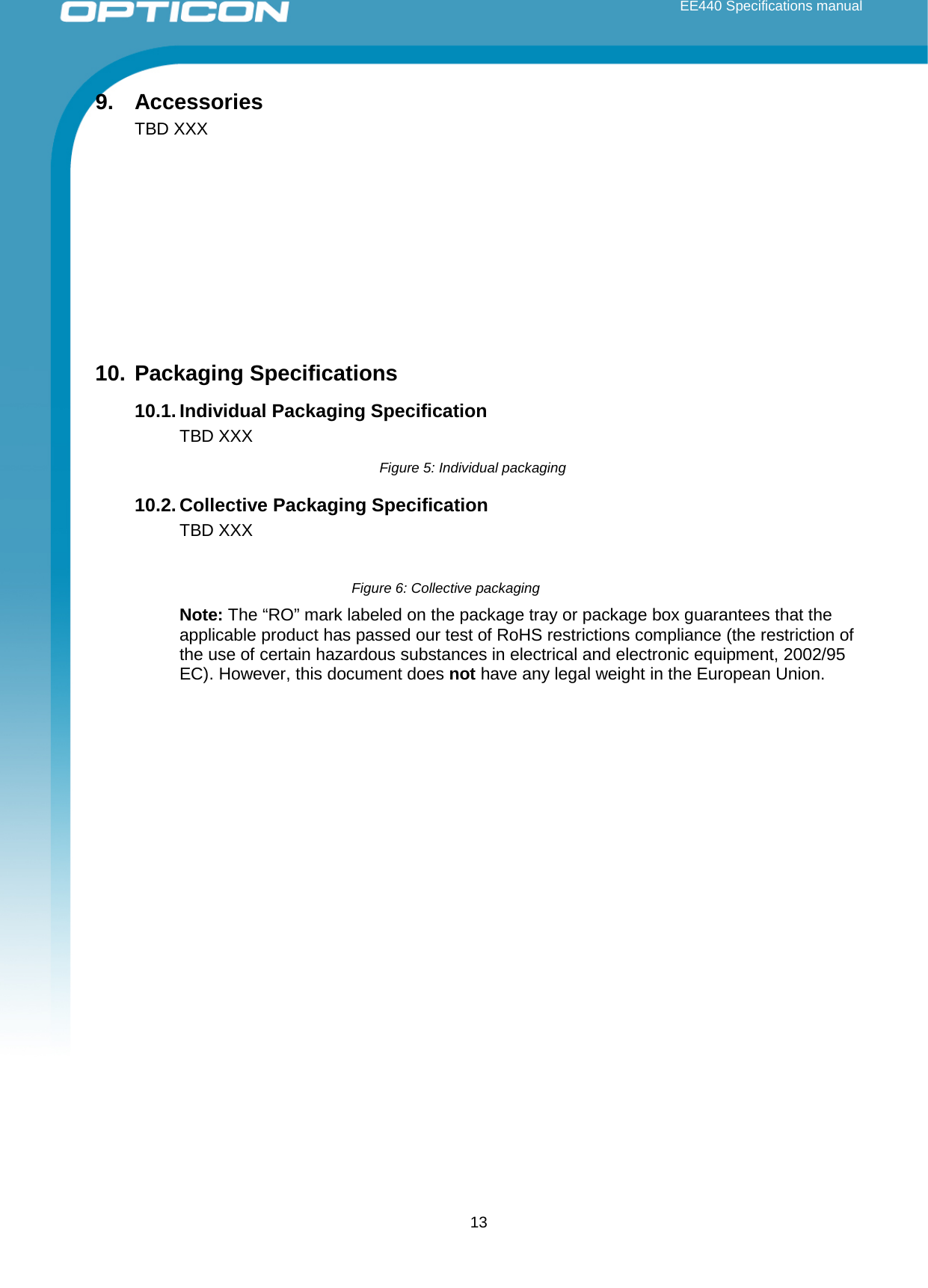  EE440 Specifications manual       9. Accessories TBD XXX       10. Packaging Specifications 10.1. Individual Packaging Specification TBD XXX Figure 5: Individual packaging  10.2. Collective Packaging Specification TBD XXX  Figure 6: Collective packaging  Note: The “RO” mark labeled on the package tray or package box guarantees that the applicable product has passed our test of RoHS restrictions compliance (the restriction of the use of certain hazardous substances in electrical and electronic equipment, 2002/95 EC). However, this document does not have any legal weight in the European Union.   13 