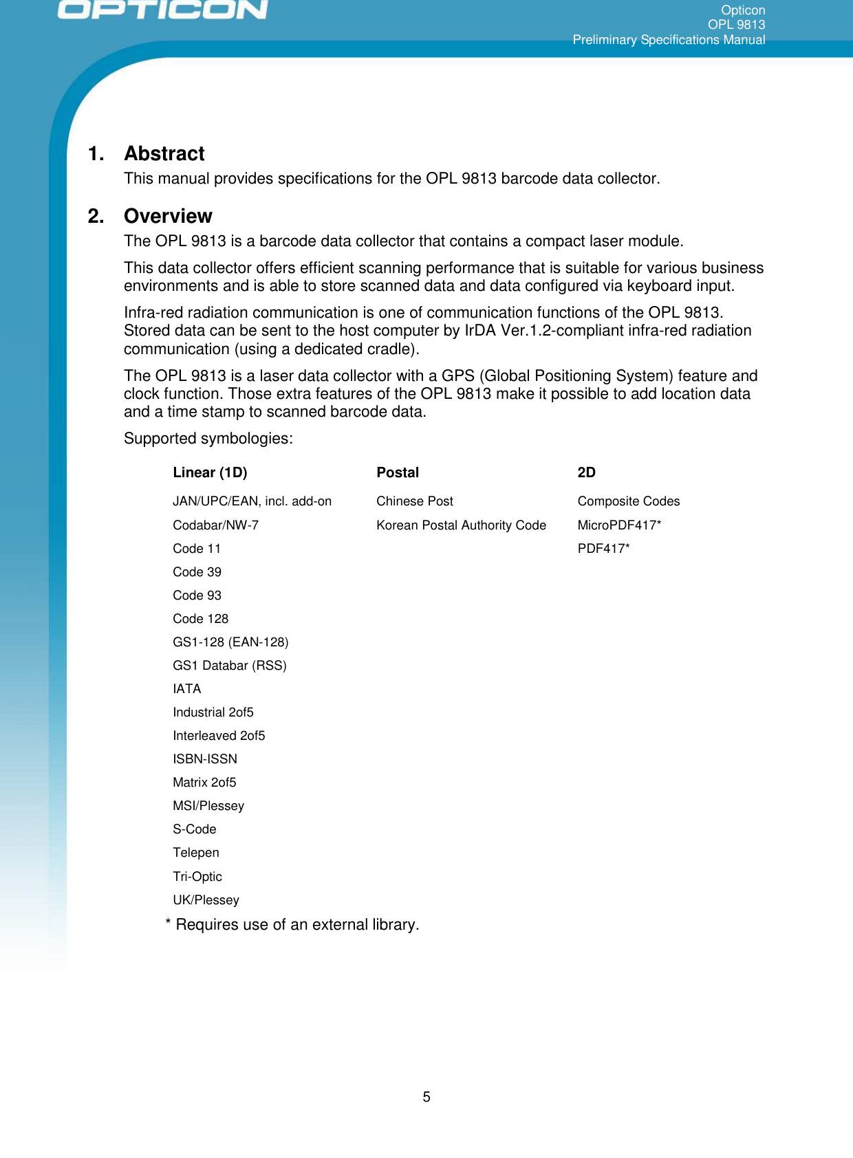 OpticonOPL 9813Preliminary Specifications Manual51. AbstractThis manual provides specifications for the OPL 9813 barcode data collector.2. OverviewThe OPL 9813 is a barcode data collector that contains a compact laser module.This data collector offers efficient scanning performance that is suitable for various businessenvironments and is able to store scanned data and data configured via keyboard input.Infra-red radiation communication is one of communication functions of the OPL 9813.Stored data can be sent to the host computer by IrDA Ver.1.2-compliant infra-red radiationcommunication (using a dedicated cradle).The OPL 9813 is a laser data collector with a GPS (Global Positioning System) feature andclock function. Those extra features of the OPL 9813 make it possible to add location dataand a time stamp to scanned barcode data.Supported symbologies:Linear (1D) Postal 2DJAN/UPC/EAN, incl. add-on Chinese Post Composite CodesCodabar/NW-7 Korean Postal Authority Code MicroPDF417*Code 11 PDF417*Code 39Code 93Code 128GS1-128 (EAN-128)GS1 Databar (RSS)IATAIndustrial 2of5Interleaved 2of5ISBN-ISSNMatrix 2of5MSI/PlesseyS-CodeTelepenTri-OpticUK/Plessey* Requires use of an external library.