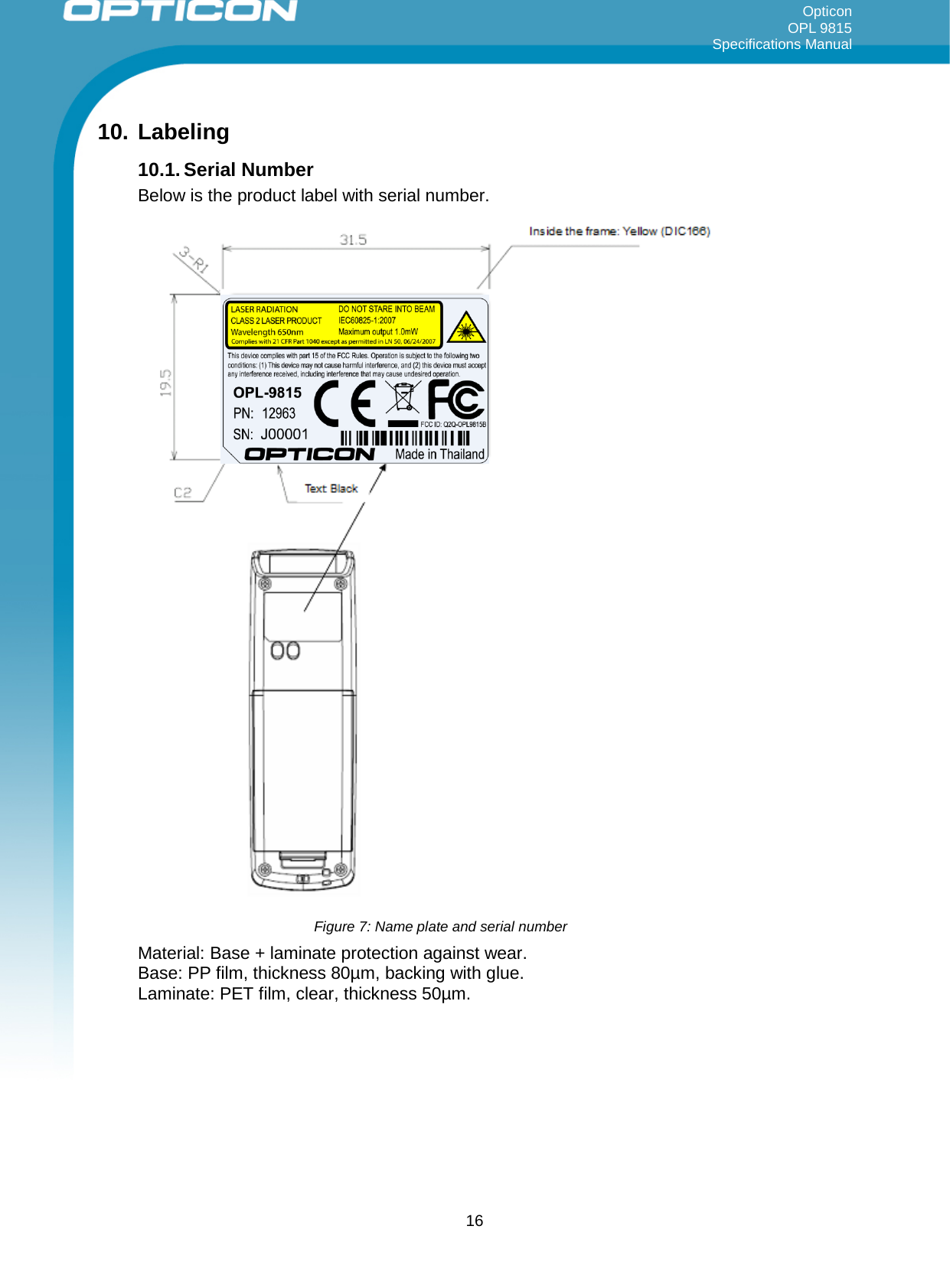 Opticon OPL 9815 Specifications Manual     10. Labeling  10.1. Serial Number Below is the product label with serial number.    Material: Base + laminate protection against wear. Base: PP film, thickness 80µm, backing with glue. Laminate: PET film, clear, thickness 50µm. Figure 7: Name plate and serial number  16 