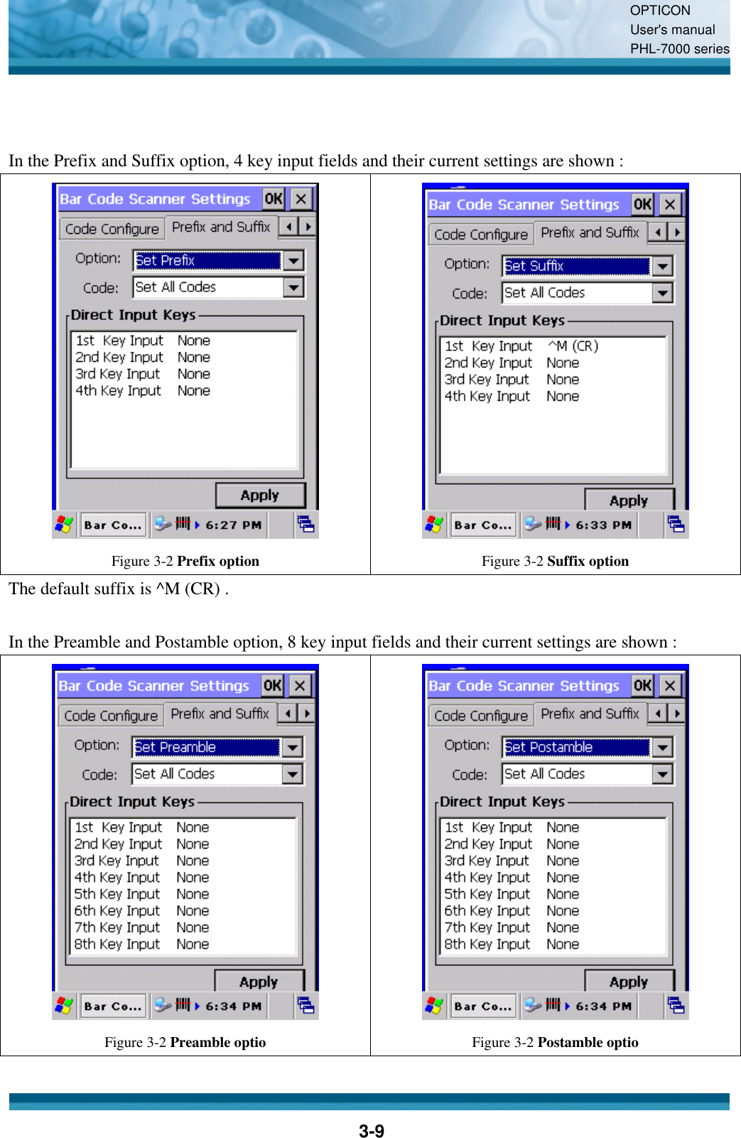 OPTICON User&apos;s manual PHL-7000 series    3-9   In the Prefix and Suffix option, 4 key input fields and their current settings are shown :  Figure 3-2 Prefix option  Figure 3-2 Suffix option The default suffix is ^M (CR) .  In the Preamble and Postamble option, 8 key input fields and their current settings are shown :  Figure 3-2 Preamble optio  Figure 3-2 Postamble optio  