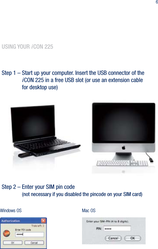 66.  usIng your i Con 225Step 1 &ndash; Start up your computer. Insert the USB connector of the    iCON 225 in a free USB slot (or use an extension cable      for desktop use)Step 2 &ndash; Enter your SIM pin code    (not necessary if you disabled the pincode on your SIM card)Windows OS Mac OS