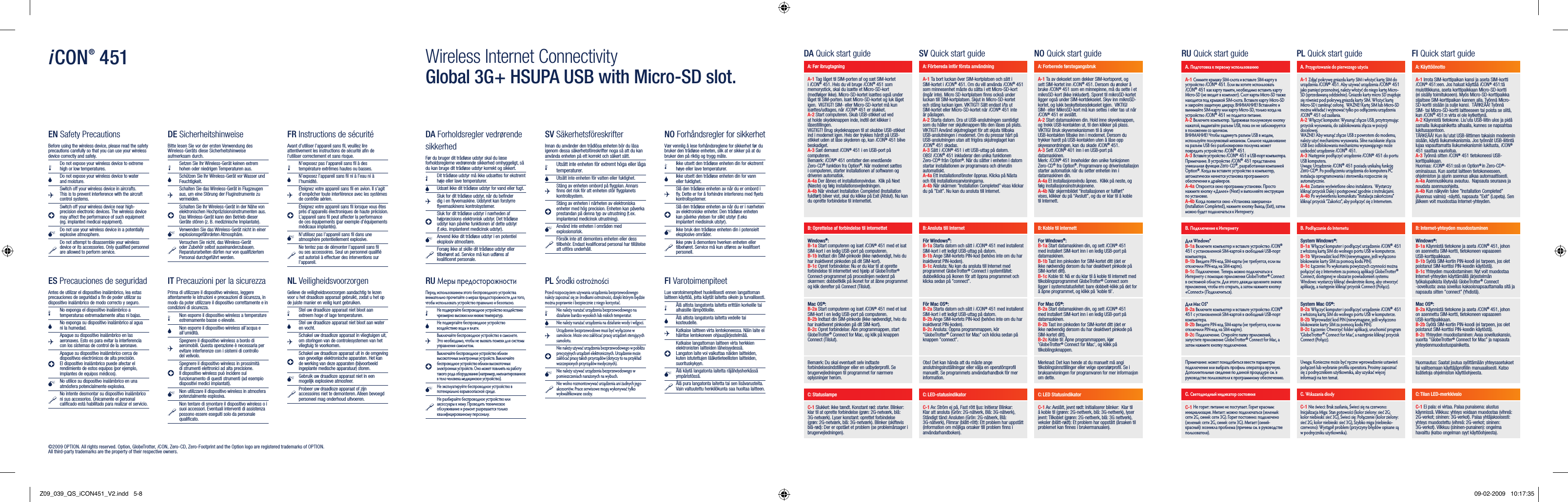 iCON® 451 Wireless Internet Connectivity Global 3G+ HSUPA USB with Micro-SD slot.EN Safety PrecautionsBefore using the wireless device, please read the safety precautions carefully so that you can use your wireless device correctly and safely.Do not expose your wireless device to extreme high or low temperatures.Do not expose your wireless device to water and moisture.Switch off your wireless device in aircrafts. This is to prevent interference with the aircraft control systems.Switch off your wireless device near high-precision electronic devices. The wireless device may affect the performance of such equipment (eg. implanted medical equipment).Do not use your wireless device in a potentially explosive atmosphere.Do not attempt to disassemble your wireless device or its accessories. Only qualiﬁed personnel are allowed to perform service.DA Forholdsregler vedrørende sikkerhedFør du bruger dit trådløse udstyr skal du læse forholdsreglerne vedrørende sikkerhed omhyggeligt, så du kan bruge dit trådløse udstyr korrekt og sikkert.Dit trådløse udstyr må ikke udsættes for ekstremt høje eller lave temperaturer.Udsæt ikke dit trådløse udstyr for vand eller fugt.Sluk for dit trådløse udstyr, når du beﬁnder dig i en ﬂyvemaskine. Udstyret kan forstyrre ﬂyvemaskinens kontrolsystemer.Sluk for dit trådløse udstyr i nærheden af højpræcisions elektronisk udstyr. Det trådløse udstyr kan påvirke funktionen af dette udstyr (f.eks. implanteret medicinsk udstyr).Anvend ikke dit trådløse udstyr i en potentiel eksplosiv atmosfære.Forsøg ikke at skille dit trådløse udstyr eller tilbehøret ad. Service må kun udføres af kvaliﬁceret personale.ES Precauciones de seguridadAntes de utilizar el dispositivo inalámbrico, lea estas precauciones de seguridad a ﬁn de poder utilizar su dispositivo inalámbrico de modo correcto y seguro.No exponga el dispositivo inalámbrico a temperaturas extremadamente altas ni bajas.No exponga su dispositivo inalámbrico al agua ni la humedad.Apague su dispositivo inalámbrico en las aeronaves. Esto es para evitar la interferencia con los sistemas de control de la aeronave.Apague su dispositivo inalámbrico cerca de dispositivos electrónicos de alta precisión. El dispositivo inalámbrico puede afectar el rendimiento de estos equipos (por ejemplo, implantes de equipos médicos).No utilice su dispositivo inalámbrico en una atmósfera potencialmente explosiva.No intente desmontar su dispositivo inalámbrico ni sus accesorios. Únicamente el personal caliﬁcado está habilitado para realizar el servicio.RU Меры предосторожностиПеред использованием этого беспроводного устройства внимательно прочитайте о мерах предосторожности для того, чтобы использовать устройство правильно и безопасно. Не подвергайте беспроводное устройство воздействию чрезмерно высоких или низких температур.Не подвергайте беспроводное устройство воздействию воды и влаги.Выключайте беспроводное устройство в самолете. Это необходимо, чтобы не вызвать помехи для системы управления самолетом.Выключайте беспроводное устройство вблизи высокоточных электронных устройств. Выключайте беспроводное устройство вблизи высокоточных электронных устройств. Оно может повлиять на работу такого рода оборудования (например, имплантированное в тело человека медицинское устройство).Не эксплуатируйте беспроводное устройство в потенциально взрывоопасной среде.Не разбирайте беспроводное устройство или аксессуары к нему. Проводить техническое обслуживание и ремонт разрешается только квалифицированному персоналу.DE SicherheitshinweiseBitte lesen Sie vor der ersten Verwendung des Wireless-Geräts diese Sicherheitshinweise aufmerksam durch.Setzen Sie Ihr Wireless-Gerät keinen extrem hohen oder niedrigen Temperaturen aus.Schützen Sie Ihr Wireless-Gerät vor Wasser und Feuchtigkeit.Schalten Sie das Wireless-Gerät in Flugzeugen aus, um eine Störung der Fluginstrumente zu vermeiden.Schalten Sie Ihr Wireless-Gerät in der Nähe von elektronischen Hochpräzisionsinstrumenten aus. Das Wireless-Gerät kann den Betrieb dieser Geräte stören (z. B. medizinische Implantate).Verwenden Sie das Wireless-Gerät nicht in einer explosionsgefährdeten Atmosphäre.Versuchen Sie nicht, das Wireless-Gerät oder Zubehör selbst auseinanderzubauen. Reparaturarbeiten dürfen nur von qualiﬁziertem Personal durchgeführt werden.SV SäkerhetsföreskrifterInnan du använder den trådlösa enheten bör du läsa igenom dessa säkerhetsföreskrifter noga så att du kan använda enheten på ett korrekt och säkert sätt.Utsätt inte enheten för extremt höga eller låga temperaturer.Utsätt inte enheten för vatten eller fuktighet.Stäng av enheten ombord på ﬂygplan. Annars ﬁnns det risk för att enheten stör ﬂygplanets kontrollsystem.Stäng av enheten i närheten av elektroniska enheter med hög precision. Enheten kan påverka prestandan på denna typ av utrustning (t.ex. implanterad medicinsk utrustning).Använd inte enheten i områden med explosionsrisk.Försök inte att demontera enheten eller dess tillbehör. Endast kvaliﬁcerad personal har tillåtelse att utföra underhåll.IT Precauzioni per la sicurezzaPrima di utilizzare il dispositivo wireless, leggere attentamente le istruzioni e precauzioni di sicurezza, in modo da poter utilizzare il dispositivo correttamente e in condizioni di sicurezza.Non esporre il dispositivo wireless a temperature estremamente basse o elevate.Non esporre il dispositivo wireless all’acqua e all’umidità.Spegnere il dispositivo wireless a bordo di aeromobili. Questa operazione è necessaria per evitare interferenze con i sistemi di controllo del velivolo.Spegnere il dispositivo wireless in prossimità di strumenti elettronici ad alta precisione. Il dispositivo wireless può incidere sul funzionamento di questi strumenti (ad esempio dispositivi medici impiantati).Non utilizzare il dispositivo wireless in atmosfera potenzialmente esplosiva.Non tentare di smontare il dispositivo wireless o i suoi accessori. Eventuali interventi di assistenza possono essere eseguiti solo da personale qualiﬁcato.PL Środki ostrożnościPrzed rozpoczęciem używania urządzenia bezprzewodowego należy zapoznać się ze środkami ostrożności, dzięki którym będzie można poprawnie i bezpiecznie z niego korzystać. Nie należy narażać urządzenia bezprzewodowego na działanie bardzo wysokich lub niskich temperatur.Nie należy narażać urządzenia na działanie wody i wilgoci.Urządzenie bezprzewodowe musi być wyłączone w samolocie. Może ono zakłócać pracę urządzeń sterujących samolotu.Nie należy używać urządzenia bezprzewodowego w pobliżu precyzyjnych urządzeń elektronicznych. Urządzenie może zakłócać pracę takich przyrządów (dotyczy to na przykład wszczepionych przyrządów medycznych).Nie należy używać urządzenia bezprzewodowego w pomieszczeniach narażonych na wybuch.Nie wolno rozmontowywać urządzenia ani żadnych jego akcesoriów. Prace serwisowe mogą wykonywać tylko wykwalikowane osoby.FR Instructions de sécuritéAvant d’utiliser l’appareil sans ﬁl, veuillez lire attentivement les instructions de sécurité aﬁn de l’utiliser correctement et sans risque.N’exposez pas l’appareil sans ﬁl à des température extrêmes hautes ou basses.N’exposez l’appareil sans ﬁl ni à l’eau ni à l’humidité.Éteignez votre appareil sans ﬁl en avion. Il s’agit d’empêcher toute interférence avec les systèmes de contrôle aérien.Éteignez votre appareil sans ﬁl lorsque vous êtes près d’appareils électroniques de haute précision. L’appareil sans ﬁl peut affecter la performance de ces équipements (par exemple d’équipements médicaux implantés).N’utilisez pas l’appareil sans ﬁl dans une atmosphère potentiellement explosive.Ne tentez pas de démonter l’appareil sans ﬁl ou ses accessoires. Seul un personnel qualiﬁé est autorisé à effectuer des interventions sur l’appareil.NO Forhåndsregler for sikkerhetVær vennlig å lese forhåndsreglene for sikkerhet før du bruker den trådløse enheten, slik at er sikker på at du bruker den på riktig og trygg måte. Ikke utsett den trådløse enheten din for ekstremt høye eller lave temperaturer.Ikke utsett den trådløse enheten din for vann eller fuktighet.Slå den trådløse enheten av når du er ombord i ﬂy. Dette er for å forhindre interferens med ﬂyets kontrollsystemer.Slå den trådløse enheten av når du er i nærheten av elektroniske enheter. Den trådløse enheten kan påvirke ytelsen for slikt utstyr (f.eks implantert medisinsk utstyr).Ikke bruk den trådløse enheten din i potensielt eksplosive områder.Ikke prøv å demontere hverken enheten eller tilbehøret. Service må kun utføres av kvaliﬁsert personell.NL VeiligheidsvoorzorgenGelieve de veiligheidsvoorzorgen aandachtig te lezen voor u het draadloze apparaat gebruikt, zodat u het op de juiste manier en veilig kunt gebruiken.Stel uw draadloze apparaat niet bloot aan extreem hoge of lage temperaturen.Stel uw draadloze apparaat niet bloot aan water en vocht.Schakel uw draadloze apparaat in vliegtuigen uit, om storingen van de controlesystemen van het vliegtuig te voorkomen.Schakel uw draadloze apparaat uit in de omgeving van gevoelige elektronische apparaten. Het kan de werking van deze apparaten (bijvoorbeeld ingeplante medische apparatuur) storen.Gebruik uw draadloze apparaat niet in een mogelijk explosieve atmosfeer.Probeer uw draadloze apparaat of zijn accessoires niet te demonteren. Alleen bevoegd personeel mag onderhoud uitvoeren.FI VarotoimenpiteetLue varotoimenpiteet huolellisesti ennen langattoman laitteen käyttöä, jotta käytät laitetta oikein ja turvallisesti.Älä altista langatonta laitetta erittäin korkeille tai alhaisille lämpötiloille.Älä altista langatonta laitetta vedelle tai kosteudelle.Katkaise laitteen virta lentokoneessa. Näin laite ei häiritse lentokoneen ohjausjärjestelmää.Katkaise langattoman laitteen virta herkkien elektronisten laitteiden läheisyydessä. Langaton laite voi vaikuttaa näiden laitteiden, kuten istutettujen lääketieteellisten laitteiden, suorituskykyyn.Älä käytä langatonta laitetta räjähdysherkässä ympäristössä.Älä pura langatonta laitetta tai sen lisävarusteita. Vain valtuutettu henkilökunta saa huoltaa laitteen.DA Quick start guide SV Quick start guide NO Quick start guideA: Før ibrugtagning A: Förbereda inför första användning A: Forberede førstegangsbrukA-1 Tag låget til SIM-porten af og sæt SIM-kortet i iCON® 451. Hvis du vil bruge iCON® 451 som memorystick, skal du isætte et Micro-SD-kort (medfølger ikke). Micro-SD-kortet isættes også under låget til SIM-porten. Isæt Micro-SD-kortet og luk låget igen.  VIGTIGT! SIM- eller Micro-SD-kortet må kun isættes/udtages, når iCON® 451 er slukket.A-2 Start computeren. Skub USB-stikket ud ved at holde skydeknappen inde, indtil det klikker i låsestillingen.  VIGTIGT! Brug skydeknappen til at skubbe USB-stikket ind i modemet igen. Hvis der trykkes hårdt på USB-stikket uden at låse skyderen op, kan iCON® 451 blive beskadiget.A-3 Sæt dernæst iCON® 451 i en USB-port på computeren.Bemærk: iCON® 451 omfatter den enestående Zero-CD® funktion fra Option®. Når modemet sættes i computeren, starter installationen af softwaren og driveren automatisk. A-4a Der åbnes et installationsvindue.  Klik på Next (Næste) og følg installationsvejledningen.A-4b Når vinduet Installation Completed (Installation fuldført) bliver vist, skal du klikke på Exit (Afslut). Nu kan du oprette forbindelse til internettet.  A-1 Ta bort luckan över SIM-kortplatsen och sätt i SIM-kortet i iCON® 451. Om du vill använda iCON® 451 som minnesenhet måste du sätta i ett Micro-SD-kort (ingår inte). Micro SD-kortplatsen ﬁnns också under luckan till SIM-kortplatsen. Skjut in Micro-SD-kortet och stäng luckan igen. VIKTIGT! Sätt endast i/ta ut SIM-kortet eller Micro-SD-kortet när iCON® 451 inte är påslagen.A-2 Starta datorn. Dra ut USB-anslutningen samtidigt som du håller ner skjutknappen tills den låses på plats.  VIKTIGT! Använd skjutreglaget för att skjuta tillbaka USB-anslutningen i modemet. Om du pressar hårt på USB-anslutningen utan att frigöra skjutreglaget kan iCON® 451 skadas. A-3 Sätt i iCON® 451 i ett USB-uttag på datorn.OBS! iCON® 451 inkluderar den unika funktionen Zero-CD® från Option®. När du sätter i enheten i datorn startar installationen av programvara och drivrutin automatiskt. A-4a Ett installationsfönster öppnas. Klicka på Nästa och följ installationsanvisningarna.A-4b När skärmen ”Installation Completed” visas klickar du på ”Exit”. Nu kan du ansluta till Internet.A-1 Ta av dekselet som dekker SIM-kortsporet, og sett SIM-kortet inn iCON® 451. Dersom du ønsker å bruke iCON® 451 som en minnepinne, må du sette i et mikroSD-kort (ikke inkludert). Sporet til mikroSD-kortet ligger også under SIM-kortdekselet. Skyv inn mikroSD-kortet, og lukk beskyttelsesdekselet igjen.  VIKTIG! SIM- eller MikroSD-kort må kun settes i eller tas ut når iCON® 451 er avslått.A-2 Start datamaskinen din. Hold inne skyveknappen, og trekk USB-kontakten ut, til den klikker på plass.  VIKTIG! Bruk skyvemekanismen til å skyve USB-kontakten tilbake inn i modemet. Dersom du trykker hardt på USB-kontakten uten å låse opp skyveanordningen, kan du skade iCON® 451. A-3 Sett iCON® 401 inn i en USB-port på datamaskinen. Merk: iCON® 451 inneholder den unike funksjonen Zero-CD® fra Option®. Programvare og driverinstallasjon starter automatisk når du setter enheten inn i datamaskinen din.A-4a Et installasjonsvindu åpnes.  Klikk på neste, og følg installasjonsinstruksjonene.A-4b Når skjermbildet “Installasjonen er fullført” vises, klikker du på “Avslutt”, og du er klar til å koble til Internett.B: Oprettelse af forbindelse til internettet B: Ansluta till Internet B: Koble til internettWindows®:B-1a Start computeren og isæt iCON® 451 med et isat SIM-kort i en ledig USB-port på computeren.B-1b Indtast din SIM-pinkode (ikke nødvendigt, hvis du har inaktiveret pinkoden på dit SIM-kort).B-1c Opret forbindelse: Nu er du klar til at oprette forbindelse til internettet ved hjælp af GlobeTrotter® Connect-programmet på proceslinjen nederst på skærmen: dobbeltklik på ikonet for at åbne programmet og klik derefter på Connect (Tilslut).För Windows®:B-1a Starta datorn och sätt i iCON® 451 med installerat SIM-kort i ett ledigt USB-uttag på datorn.B-1b Ange SIM-kortets PIN-kod (behövs inte om du har inaktiverat PIN-koden).B-1c Ansluta: Nu kan du ansluta till Internet med programmet GlobeTrotter® Connect i systemfältet: dubbelklicka på ikonen för att öppna programmet och klicka sedan på ”connect”.For Windows®:B-1a Start datamaskinen din, og sett iCON® 451 med installert SIM-kort inn i en ledig USB-port på datamaskinen.B-1b Tast inn pinkoden for SIM-kortet ditt (det er ikke nødvendig dersom du har deaktivert pinkode på SIM-kortet ditt).B-1c Koble til: Nå er du klar til å koble til internett med tilkoblingsprogrammet GlobeTrotter® Connect som ligger i systemstatusfeltet: bare dobbelt-klikk på det for å åpne programmet, og klikk på ’koble til’.Mac OS®:B-2a Start computeren og isæt iCON® 451 med et isat SIM-kort i en ledig USB-port på computeren.B-2b Indtast din SIM-pinkode (ikke nødvendigt, hvis du har inaktiveret pinkoden på dit SIM-kort). B-2c Opret forbindelse: Åbn programmappen, start GlobeTrotter® Connect for Mac, og klik på knappen Connect (Tilslut).För Mac OS®:B-2a Starta datorn och sätt i iCON® 451 med installerat SIM-kort i ett ledigt USB-uttag på datorn.B-2b Ange SIM-kortets PIN-kod (behövs inte om du har inaktiverat PIN-koden). B-2c Ansluta: Öppna programmappen, kör ”GlobeTrotter® Connect for Mac” och klicka sedan på knappen ”connect”.For Mac OS®:B-2a Start datamaskinen din, og sett iCON® 451 med installert SIM-kort inn i en ledig USB-port på datamaskinen.B-2b Tast inn pinkoden for SIM-kortet ditt (det er ikke nødvendig dersom du har deaktivert pinkode på SIM-kortet ditt).B-2c Koble til: Åpne programmappen, kjør ’GlobeTrotter® Connect for Mac’, og klikk på tilkoblingsknappen.Bemærk: Du skal eventuelt selv indtaste forbindelsesindstillinger eller en udbyderproﬁl. Se brugervejledningen til programmet for nærmere oplysninger herom.Obs! Det kan hända att du måste ange anslutningsinställningar eller välja en operatörsproﬁl manuellt. Se programmets användarhandbok för mer information.Merknad: Det kan hende at du manuelt må angi tilkoblingsinnstillinger eller velge operatørproﬁl. Se i bruksanvisningen for programvaren for mer informasjon om dette.C: Statuslampe C: LED-statusindikator C: LED StatusindikatorC-1 Slukket: ikke tændt. Konstant rød: starter. Blinker: klar til at oprette forbindelse (grøn: 2G-netværk, blå: 3G-netværk). Lyser konstant: oprettet forbindelse (grøn: 2G-netværk, blå: 3G-netværk). Blinker (skiftevis blå-rød): Der er opstået et problem (se problemårsager i brugervejledningen). C-1 Av: Ström ej på, Fast rött ljus: Initierar Blinkar: Klar att ansluta (Grön: 2G-nätverk, Blå: 3G-nätverk), Ständigt tänd: Ansluten (Grön: 2G-nätverk, Blå: 3G-nätverk), Flimrar (blått-rött): Ett problem har uppstått (information om möjliga orsaker till problem ﬁnns i användarhandboken). C-1 Av: Avslått, jevnt rødt: Initialiserer blinker:  Klar til å koble til (grønn: 2G-nettverk, blå: 3G-nettverk), lyser jevnt: Tilkoblet (grønn: 2G-nettverk, blå: 3G nettverk), veksler (blått-rødt): Et problem har oppstått (årsaken til problemet kan ﬁnnes i brukermanualen). RU Quick start guide PL Quick start guide FI Quick start guideA. Подготовка к первому использованиюA. Przygotowanie do pierwszego użyciaA: KäyttöönottoA-1 Снимите крышку SIM-слота и вставьте SIM-карту в устройство iCON® 451. Если вы хотите использовать iCON® 451 как карту памяти, необходимо вставить карту Micro-SD (не входит в комплект). Слот карты Micro-SD также находится под крышкой SIM-слота. Вставьте карту Micro-SD и закройте защитную дверцу. ВНИМАНИЕ! Вставляйте и вынимайте SIM-карту или карту Micro-SD, только когда на устройство iCON® 451 не подается питание.A-2 Включите компьютер. Удерживая ползунковую кнопку нажатой, выдвигайте разъем USB, пока он не заблокируется в положении со щелчком. ВНИМАНИЕ! Чтобы задвинуть разъем USB в модем, используйте ползунковый механизм. Сильное надавливание на разъем USB без разблокировки ползунка может повредить устройство iCON® 451. A-3 Вставьте устройство iCON® 451 в USB-порт компьютера.Примечание. В устройстве iCON® 451 представлена уникальная функция Zero-CD®, разработанная компанией Option®. Когда вы вставите устройство в компьютер, автоматически начнется установка программного обеспечения и драйверов.A-4a Откроется окно программы установки. Просто нажмите кнопку «Далее» (Next) и выполняйте инструкции по установке.A-4b Когда появится окно «Установка завершена» (Installation Completed), нажмите кнопку Выход (Exit), затем можно будет подключаться к Интернету.A-1 Zdjąć pokrywę gniazda karty SIM i włożyć kartę SIM do urządzenia iCON® 451. Aby używać urządzenia iCON® 451 jako pamięci przenośnej, należy włożyć do niego kartę Micro-SD (sprzedawaną oddzielnie). Gniazdo karty micro SD znajduje się również pod pokrywą gniazda karty SIM. Włożyć kartę Micro-SD i zamknąć osłonę.  WAŻNE! Kartę SIM lub Micro-SD można wkładać i wyjmować tylko po odłączeniu urządzenia iCON® 451 od zasilania.A-2 Włączyć komputer. Wysunąć złącze USB, przytrzymując przycisk wysuwania, do zablokowania złącza w pozycji docelowej.  WAŻNE! Aby wsunąć złącze USB z powrotem do modemu, należy użyć mechanizmu wysuwania. Silne naciskanie złącza USB bez odblokowania mechanizmu wysuwającego może uszkodzić urządzenie iCON® 451.A-3 Następnie podłączyć urządzenie iCON® 451 do portu USB komputera.Uwaga: Urządzenie iCON® 451 posiada unikalną funkcję Zero-CD®. Po podłączeniu urządzenia do komputera PC instalacja oprogramowania i sterownika rozpocznie się automatycznie.A-4a Zostanie wyświetlone okno instalatora.  Wystarczy kliknąć przycisk Dalej i postępować zgodnie z instrukcjami.A-4b Po wyświetleniu komunikatu “Instalacja zakończona” kliknąć przycisk “Zakończ”, aby połączyć się z Internetem.A-1 Irrota SIM-korttipaikan kansi ja aseta SIM-kortti iCON® 451:een. Jos haluat käyttää iCON® 451:tä muistitikkuna, aseta korttipaikkaan Micro-SD-kortti (ei sisälly toimitukseen). Myös Micro-SD-korttipaikka sijaitsee SIM-korttipaikan kannen alla. Työnnä Micro-SD-kortti sisään ja sulje kansi.  TÄRKEÄÄ! Työnnä SIM- tai Micro-SD-kortti laitteeseen tai poista se siitä, kun iCON® 451:n virta ei ole kytkettynä.A-2 Käynnistä tietokone. Liu’uta USB-liitin ulos ja pidä samalla liukupainiketta alhaalla, kunnes se napsahtaa lukitusasentoon.  TÄRKEÄÄ! Kun liu’utat USB-liittimen takaisin modeemin sisään, käytä liukumekanismia. Jos työnnät USB-liitintä lujaa vapauttamatta liukumekanismin lukitusta, iCON® 451 saattaa vaurioitua. A-3 Työnnä sitten iCON® 451 tietokoneesi USB-korttipaikkaan.Huomaa: iCON® 451:ssä on Option® in Zero-CD®-ominaisuus. Kun asetat laitteen tietokoneeseen, ohjelmiston ja ajurin asennus alkaa automaattisesti. A-4a Asennusikkuna avautuu.  Napsauta seuraava ja noudata asennusohjeita.A-4b Kun näkyviin tulee ”Installation Completed” (Asennus valmis) -näyttö, napsauta ”Exit” (Lopeta). Sen jälkeen voit muodostaa Internet-yhteyden.B. Подключение к ИнтернетуB. Podłączanie do InternetuB: Internet-yhteyden muodostaminenДля Windows®B-1a Включите компьютер и вставьте устройство iCON® 451 с установленной SIM-картой в свободный USB-порт компьютера.B-1b Введите PIN-код SIM-карты (не требуется, если вы отключили PIN-код на SIM-карте).B-1c Подключение. Теперь можно подключаться к Интернету с помощью приложения GlobeTroer® Connect в системной области. Для этого дважды щелкните значок приложения, чтобы его открыть, а затем нажмите кнопку «Connect» (Подключиться).System Windows®:B-1a Włączyć komputer i podłączyć urządzenie iCON® 451 z włożoną kartą SIM do wolnego portu USB w komputerze.B-1b Wprowadzić kod PIN (niewymagane, jeśli wyłączono blokowanie karty SIM za pomocą kodu PIN).B-1c Łączenie: Po wykonaniu powyższych czynności można połączyć się z Internetem za pomocą aplikacji GlobeTroer® Connect, dostępnej w obszarze powiadomień systemu Windows: wystarczy kliknąć dwukrotnie ikonę, aby otworzyć aplikację, a następnie kliknąć przycisk Connect (Połącz).Windows®:B-1a Käynnistä tietokone ja aseta iCON® 451, johon on asennettu SIM-kortti, tietokoneen vapaaseen USB-korttipaikkaan.B-1b Syötä SIM-kortin PIN-koodi (ei tarpeen, jos olet poistanut SIM-korttisi PIN-koodin käytöstä).B-1c Yhteyden muodostaminen: Nyt voit muodostaa Internet-yhteyden käyttämällä järjestelmän työkalupalkista löytyvää GlobeTrotter® Connect -sovellusta: avaa sovellus kaksoisnapsauttamalla sitä ja napsauta sitten ”connect” (Yhdistä).Для Mac OS®B-2a Включите компьютер и вставьте устройство iCON® 451 с установленной SIM-картой в свободный USB-порт компьютера.B-2b Введите PIN-код SIM-карты (не требуется, если вы отключили PIN-код на SIM-карте). B-2c Подключение. Откройте папку приложений, запустите приложение GlobeTroer® Connect for Mac, а затем нажмите кнопку подключения.System Mac OS®:B-2a Włączyć komputer i podłączyć urządzenie iCON® 451 z włożoną kartą SIM do wolnego portu USB w komputerze.B-2b Wprowadzić kod PIN (niewymagane, jeśli wyłączono blokowanie karty SIM za pomocą kodu PIN).  B-2c Łączenie: Otworzyć folder aplikacji, uruchomić program ‘GlobeTroer® Connect for Mac’, a następnie kliknąć przycisk Connect (Połącz).Mac OS®:B-2a Käynnistä tietokone ja aseta iCON® 451, johon on asennettu SIM-kortti, tietokoneen vapaaseen USB-korttipaikkaan.B-2b Syötä SIM-kortin PIN-koodi (ei tarpeen, jos olet poistanut SIM-korttisi PIN-koodin käytöstä).  B-2c Yhteyden muodostaminen: Avaa sovelluskansio, suorita ”GlobeTrotter® Connect for Mac” ja napsauta yhteydenmuodostuspainiketta.Примечание: может понадобиться ввести параметры подключения или выбрать профиль оператора вручную. Дополнительные сведения по данной процедуре см. в руководстве пользователя к программному обеспечению.Uwaga: Konieczne może być ręczne wprowadzenie ustawień połączeń lub wybranie prolu operatora. Prosimy zapoznać się z podręcznikiem użytkownika, aby uzyskać więcej informacji na ten temat.Huomautus: Saatat joutua syöttämään yhteysasetukset tai valitsemaan käyttäjäproﬁilin manuaalisesti. Katso lisätietoja ohjelmiston käyttöohjeesta.C. Светодиодный индикатор состоянияC. Wskazania diodyC: Tilan LED-merkkivaloC-1 Не горит: питание не поступает. Горит красным: инициализация. Мигает: можно подключаться (зеленый: сети 2G, синий: сети 3G). Горит постоянно: подключено (зеленый: сети 2G, синий: сети 3G). Мигает (синий-красный): возникла проблема (причины см. в руководстве пользователя).C-1 Nie świeci: Brak zasilania, Świeci się na czerwono: Inicjalizacja Miga: Stan gotowości (kolor zielony: sieć 2G; kolor niebieski: sieć 3G), Świeci się: Połączenie (kolor zielony: sieć 2G; kolor niebieski: sieć 3G), Szybko miga (niebiesko-czerwono): Wystąpił problem (przyczyny błędów opisane są w podręczniku użytkownika). C-1 Ei pala: ei virtaa. Palaa punaisena: alustus käynnissä. Vilkkuu: yhteys voidaan muodostaa (vihreä: 2G-verkot; sininen: 3G-verkot). Palaa yhtäjaksoisesti: yhteys muodostettu (vihreä: 2G-verkot; sininen: 3G-verkot). Vilkkuu (sininen-punainen): ongelma havaittu (katso ongelman syyt käyttöohjeesta). ©2009 OPTION. All rights reserved. Option, GlobeTrotter, i  CON, Zero-CD, Zero-Footprint and the Option logo are registered trademarks of OPTION.  All third-party trademarks are the property of their respective owners.Z09_039_QS_iCON451_V2.indd   5-8 09-02-2009   10:17:35