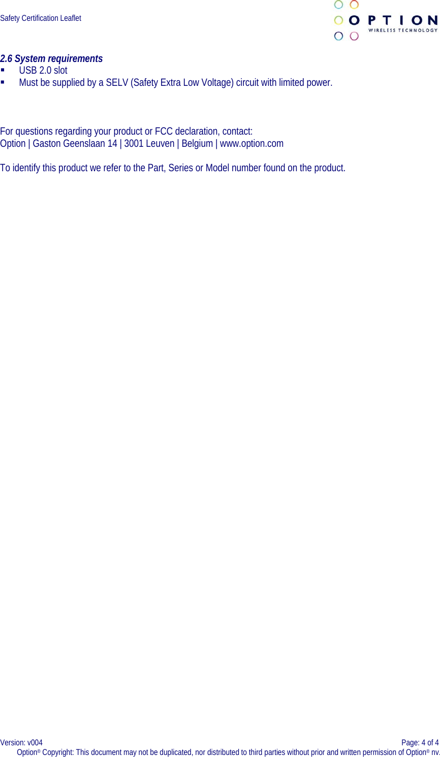  Safety Certification Leaflet     2.6 System requirements  USB 2.0 slot  Must be supplied by a SELV (Safety Extra Low Voltage) circuit with limited power.    For questions regarding your product or FCC declaration, contact: Option | Gaston Geenslaan 14 | 3001 Leuven | Belgium | www.option.com  To identify this product we refer to the Part, Series or Model number found on the product.  Version: v004    Page: 4 of 4 Option® Copyright: This document may not be duplicated, nor distributed to third parties without prior and written permission of Option® nv.  