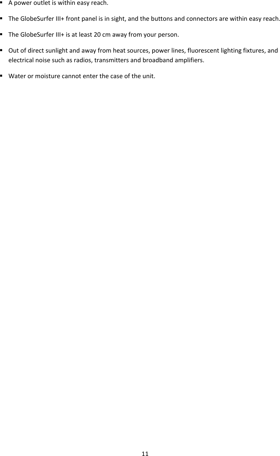 11  A power outlet is within easy reach.  The GlobeSurfer III+ front panel is in sight, and the buttons and connectors are within easy reach.  The GlobeSurfer III+ is at least 20 cm away from your person.  Out of direct sunlight and away from heat sources, power lines, fluorescent lighting fixtures, and electrical noise such as radios, transmitters and broadband amplifiers.  Water or moisture cannot enter the case of the unit.                        