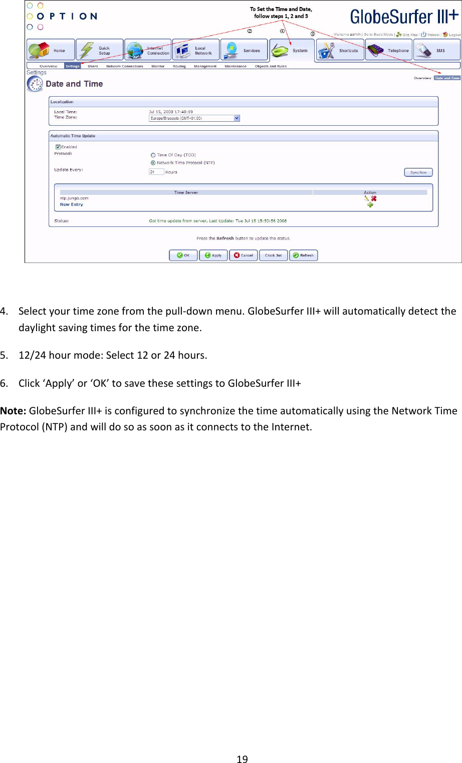19   4. Select your time zone from the pull-down menu. GlobeSurfer III+ will automatically detect the daylight saving times for the time zone. 5. 12/24 hour mode: Select 12 or 24 hours. 6. Click ‘Apply’ or ‘OK’ to save these settings to GlobeSurfer III+  Note: GlobeSurfer III+ is configured to synchronize the time automatically using the Network Time Protocol (NTP) and will do so as soon as it connects to the Internet.            + 
