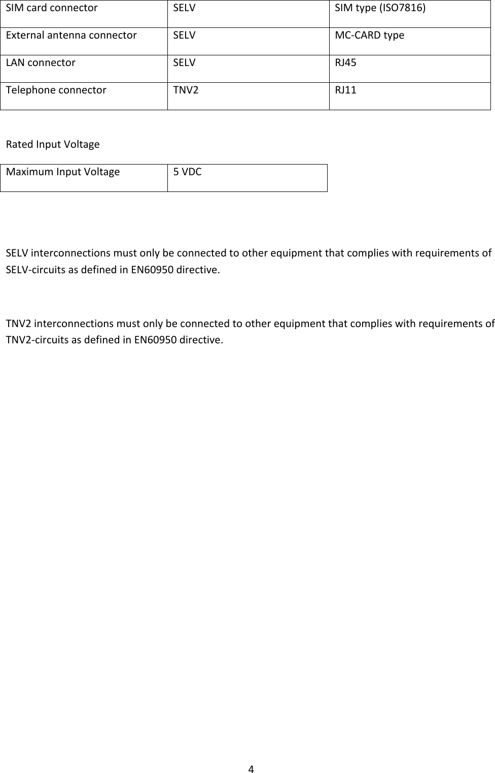4 SIM card connector SELV SIM type (ISO7816) External antenna connector SELV MC-CARD type LAN connector SELV RJ45 Telephone connector TNV2 RJ11  Rated Input Voltage Maximum Input Voltage 5 VDC   SELV interconnections must only be connected to other equipment that complies with requirements of SELV-circuits as defined in EN60950 directive.  TNV2 interconnections must only be connected to other equipment that complies with requirements of TNV2-circuits as defined in EN60950 directive.                