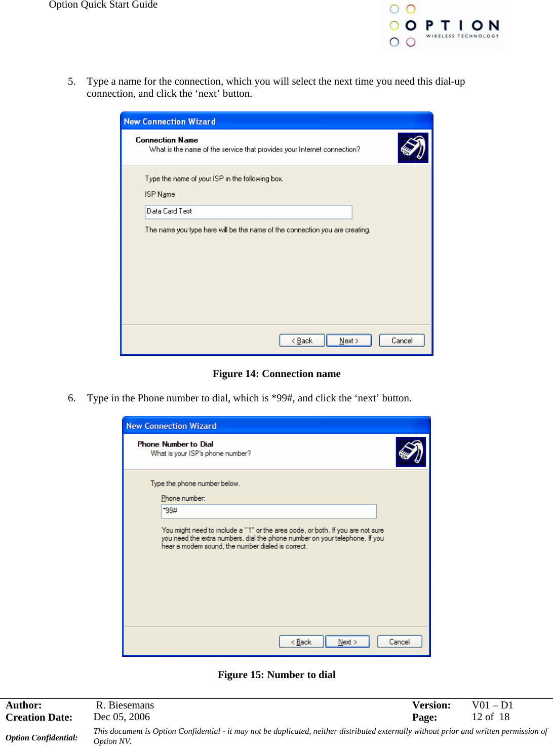 Option Quick Start Guide     Author:   R. Biesemans  Version:  V01 –D1Creation Date:  Dec 05, 2006    Page:  12 of  18 Option Confidential:  This document is Option Confidential - it may not be duplicated, neither distributed externally without prior and written permission of Option NV.    5. Type a name for the connection, which you will select the next time you need this dial-up connection, and click the ‘next’ button.    Figure 14: Connection name  6. Type in the Phone number to dial, which is *99#, and click the ‘next’ button.    Figure 15: Number to dial  