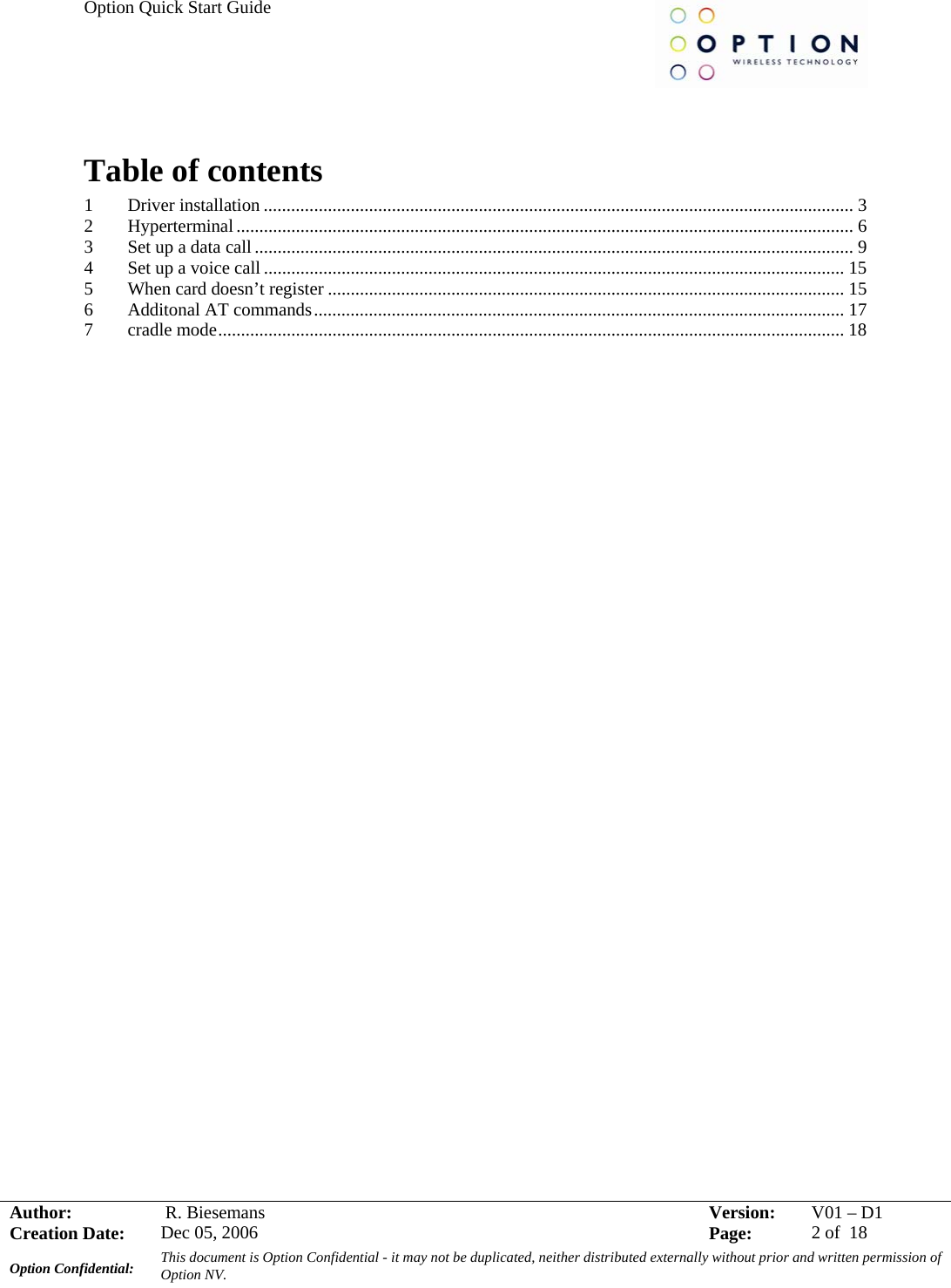 Option Quick Start Guide     Author:   R. Biesemans  Version:  V01 –D1Creation Date:  Dec 05, 2006    Page:  2 of  18 Option Confidential:  This document is Option Confidential - it may not be duplicated, neither distributed externally without prior and written permission of Option NV.    Table of contents 1 Driver installation ................................................................................................................................. 3 2 Hyperterminal....................................................................................................................................... 6 3 Set up a data call................................................................................................................................... 9 4 Set up a voice call ............................................................................................................................... 15 5 When card doesn’t register ................................................................................................................. 15 6 Additonal AT commands.................................................................................................................... 17 7 cradle mode......................................................................................................................................... 18  