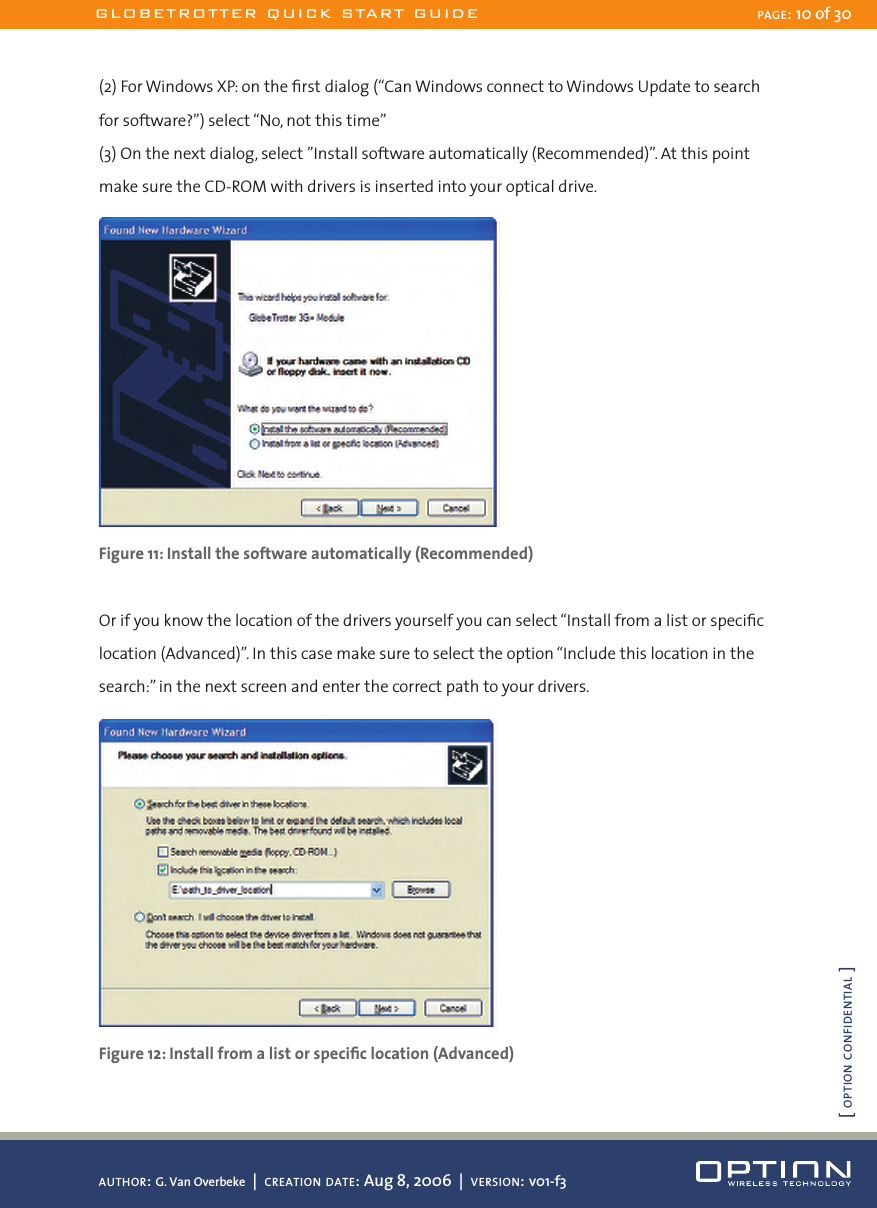 (2) For Windows XP: on the ﬁrst dialog (“Can Windows connect to Windows Update to search for software?”) select “No, not this time”(3) On the next dialog, select ”Install software automatically (Recommended)”. At this point make sure the CD-ROM with drivers is inserted into your optical drive. Figure 11: Install the software automatically (Recommended)Or if you know the location of the drivers yourself you can select “Install from a list or speciﬁc location (Advanced)”. In this case make sure to select the option “Include this location in the search:” in the next screen and enter the correct path to your drivers. Figure 12: Install from a list or speciﬁc location (Advanced)GLOBETROTTER QUICK START GUIDE PAGE: 10 of 30AUTHOR: G. Van Overbeke  |  CREATION DATE: Aug 8, 2006  |  VERSION: v01-f3[ OPTION CONFIDENTIAL ]
