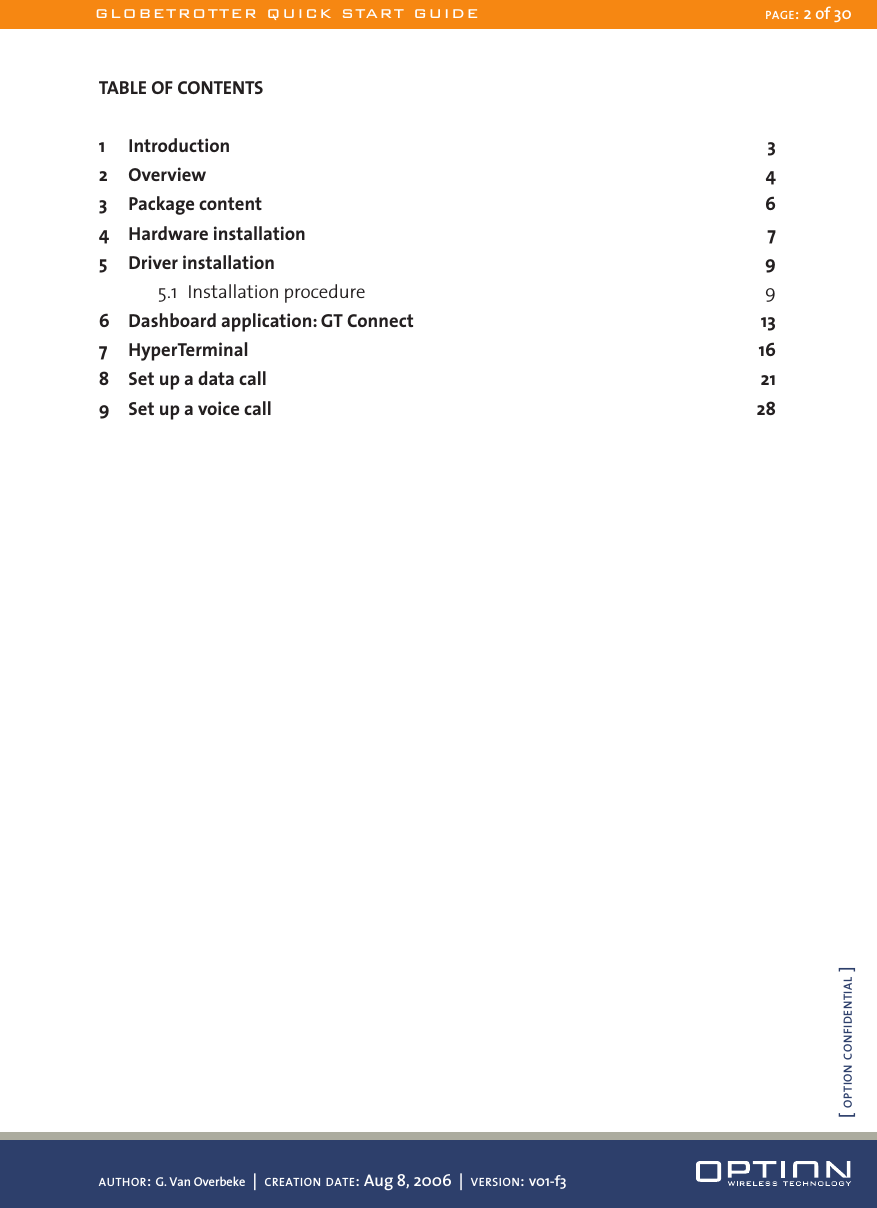 TABLE OF CONTENTS1  Introduction    32  Overview      43  Package content  64  Hardware installation  75  Driver installation  9    5.1  Installation procedure  96  Dashboard application: GT Connect  137  HyperTerminal  168  Set up a data call  219  Set up a voice call  28 GLOBETROTTER QUICK START GUIDE PAGE: 2 of 30AUTHOR: G. Van Overbeke  |  CREATION DATE: Aug 8, 2006  |  VERSION: v01-f3[ OPTION CONFIDENTIAL ]