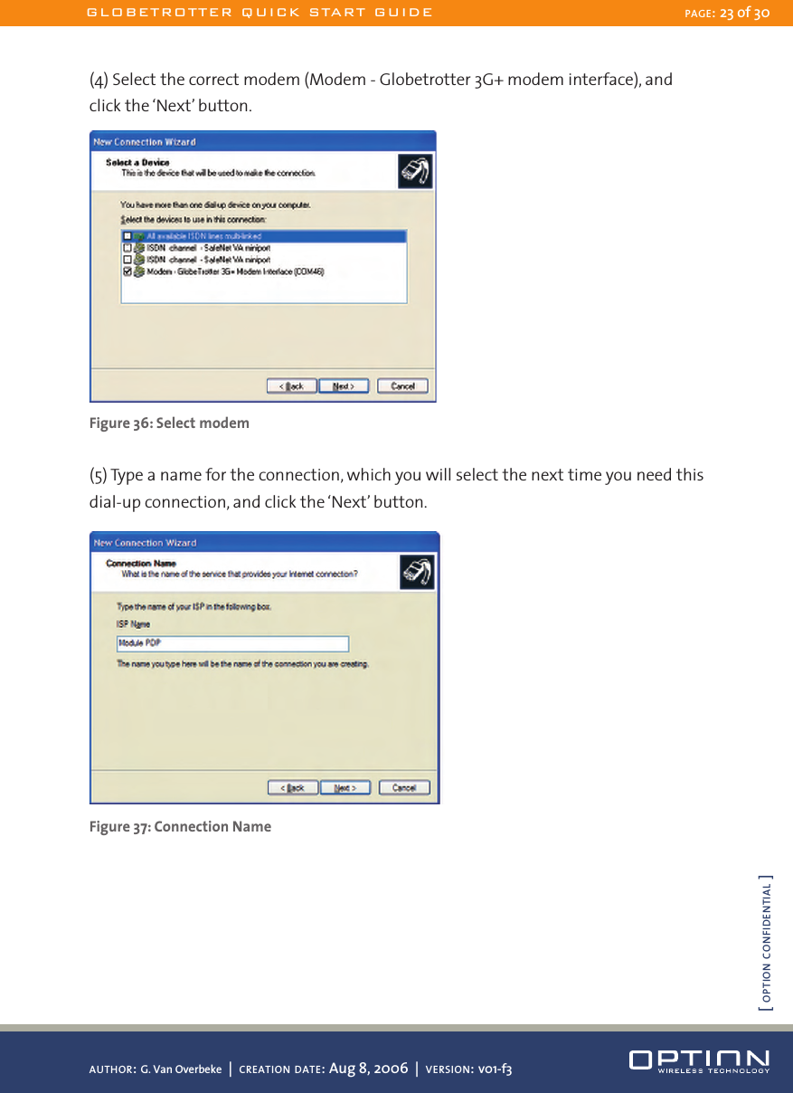 (4) Select the correct modem (Modem - Globetrotter 3G+ modem interface), and click the ‘Next’ button. Figure 36: Select modem(5) Type a name for the connection, which you will select the next time you need this dial-up connection, and click the ‘Next’ button. Figure 37: Connection NameGLOBETROTTER QUICK START GUIDE PAGE: 23 of 30AUTHOR: G. Van Overbeke  |  CREATION DATE: Aug 8, 2006  |  VERSION: v01-f3[ OPTION CONFIDENTIAL ]