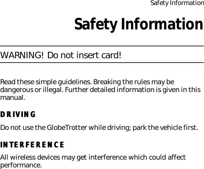 Safety InformationSafety InformationWARNING! Do not insert card!Read these simple guidelines. Breaking the rules may be dangerous or illegal. Further detailed information is given in this manual.DRIVINGDRIVINGDo not use the GlobeTrotter while driving; park the vehicle first.INTERFERENCEINTERFERENCEAll wireless devices may get interference which could affect performance.