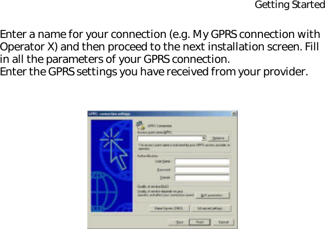 Getting StartedEnter a name for your connection (e.g. My GPRS connection with Operator X) and then proceed to the next installation screen. Fill in all the parameters of your GPRS connection.Enter the GPRS settings you have received from your provider.