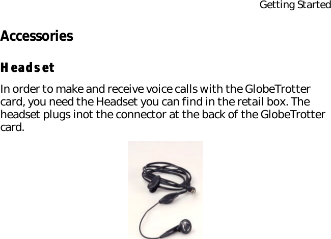 Getting StartedAccessoriesHeadsetHeadsetIn order to make and receive voice calls with the GlobeTrotter card, you need the Headset you can find in the retail box. The headset plugs inot the connector at the back of the GlobeTrotter card.