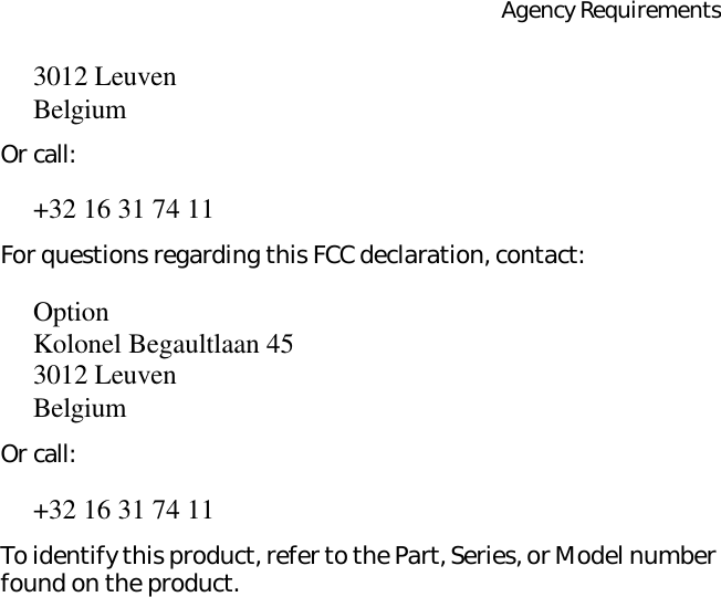 Agency Requirements3012 LeuvenBelgiumOr call:+32 16 31 74 11For questions regarding this FCC declaration, contact:OptionKolonel Begaultlaan 453012 LeuvenBelgiumOr call:+32 16 31 74 11To identify this product, refer to the Part, Series, or Model number found on the product.