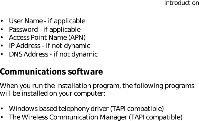 Introduction•User Name - if applicable•Password - if applicable•Access Point Name (APN)•IP Address - if not dynamic•DNS Address - if not dynamicCommunications softwareWhen you run the installation program, the following programs will be installed on your computer:•Windows based telephony driver (TAPI compatible)•The Wireless Communication Manager (TAPI compatible)