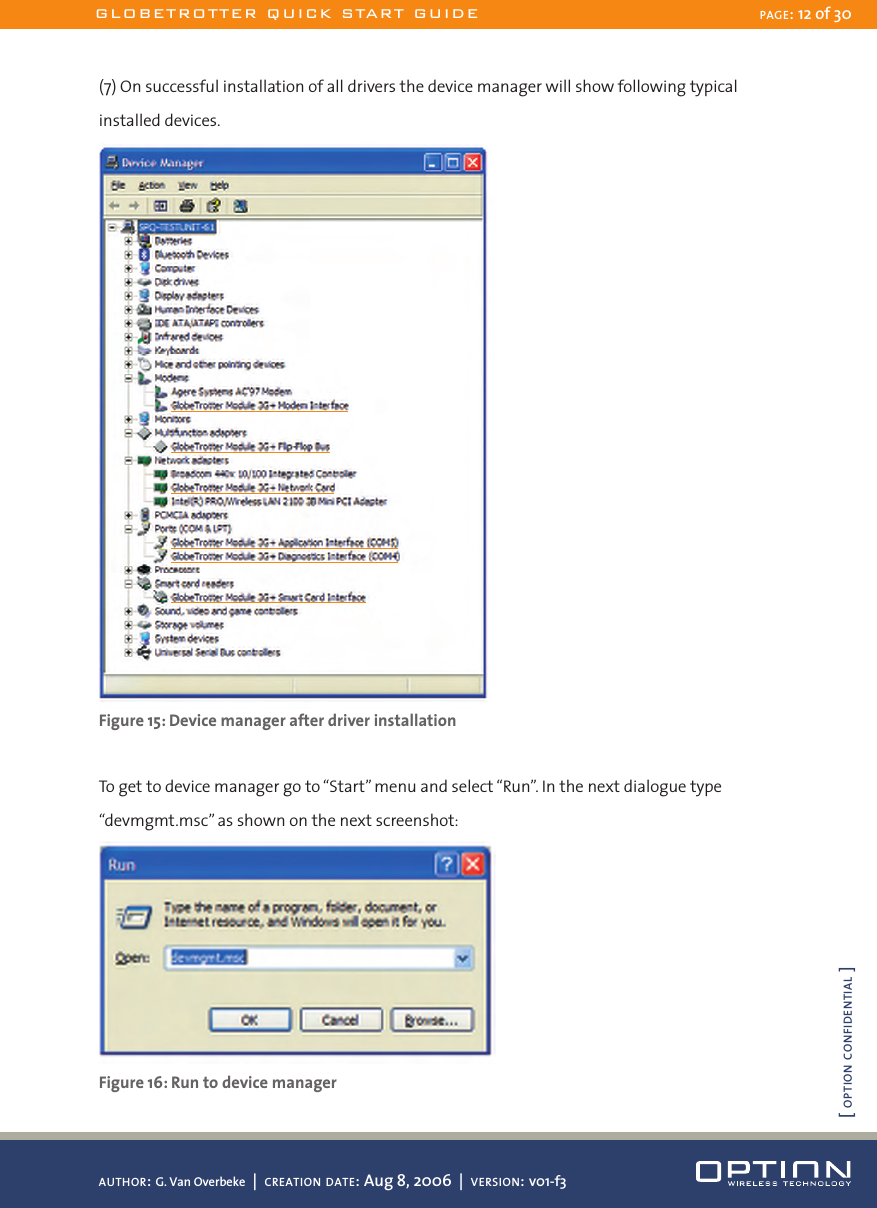 (7) On successful installation of all drivers the device manager will show following typical installed devices. Figure 15: Device manager after driver installationTo get to device manager go to “Start” menu and select “Run”. In the next dialogue type “devmgmt.msc” as shown on the next screenshot: Figure 16: Run to device managerGLOBETROTTER QUICK START GUIDE PAGE: 12 of 30AUTHOR: G. Van Overbeke  |  CREATION DATE: Aug 8, 2006  |  VERSION: v01-f3[ OPTION CONFIDENTIAL ]