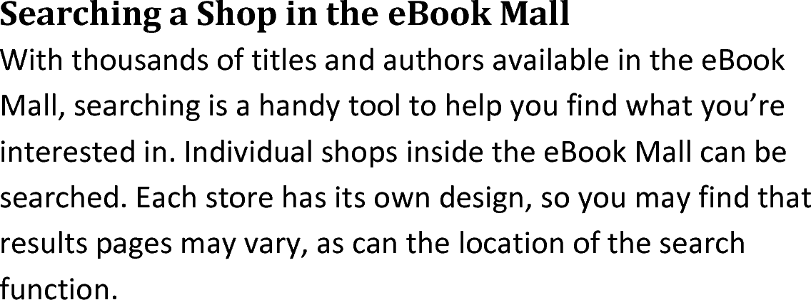 Searching a Shop in the eBook MallWith thousands of titles and authors available in the eBook Mall, searching is a handy tool to help you find what you’re interested in. Individual shops inside the eBook Mall can be searched. Each store has its own design, so you may find that results pages may vary, as can the location of the search function.