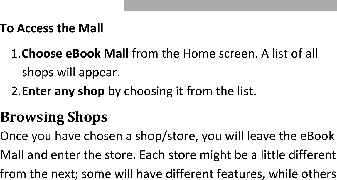 To Access the Mall1.Choose eBook Mall from the Home screen. A list of all shops will appear. 2.Enter any shop by choosing it from the list. Browsing ShopsOnce you have chosen a shop/store, you will leave the eBook Mall and enter the store. Each store might be a little different from the next; some will have different features, while others 