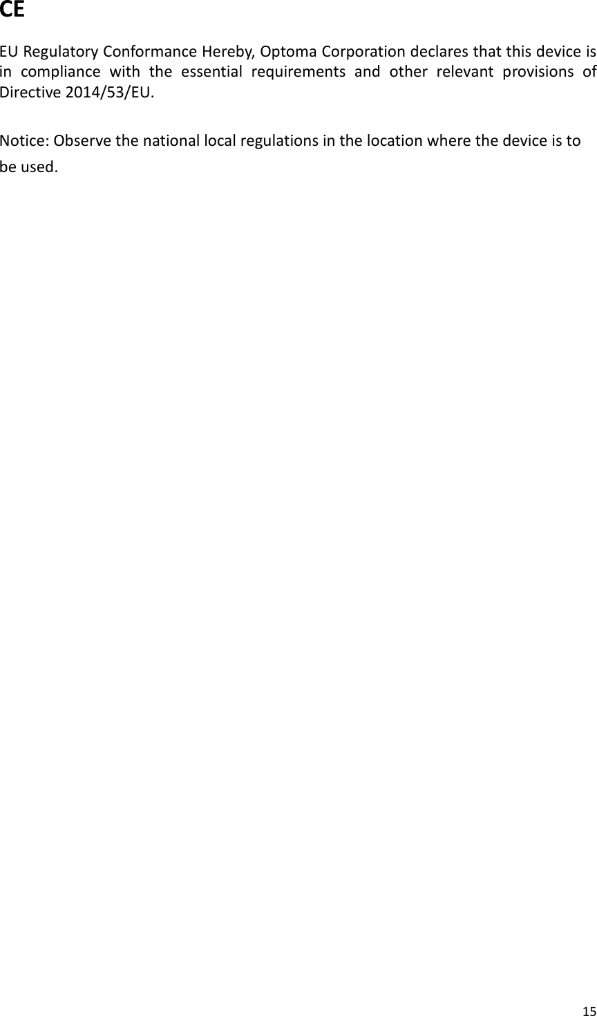 15  CE  EU Regulatory Conformance Hereby, Optoma Corporation declares that this device is in  compliance  with  the  essential  requirements  and  other  relevant  provisions  of Directive 2014/53/EU.    Notice: Observe the national local regulations in the location where the device is to be used.                                           