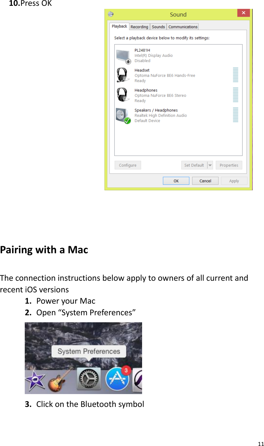 11  10. Press OK                       Pairing with a Mac  The connection instructions below apply to owners of all current and recent iOS versions 1. Power your Mac 2. Open “System Preferences”  3. Click on the Bluetooth symbol 