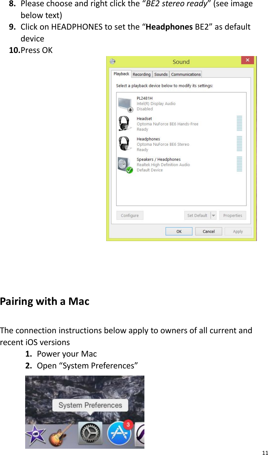 118. Please choose and right click the “BE2 stereo ready” (see imagebelow text)9. Click on HEADPHONES to set the “Headphones BE2” as defaultdevice10.Press OKPairing with a MacThe connection instructions below apply to owners of all current andrecent iOS versions1. Power your Mac2. Open “System Preferences”