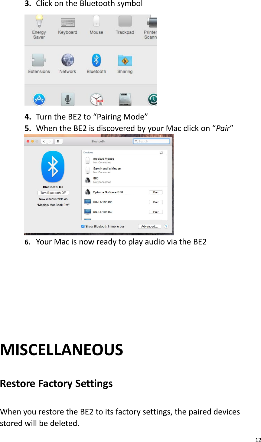 123. Click on the Bluetooth symbol4. Turn the BE2 to “Pairing Mode”5. When the BE2 is discovered by your Mac click on “Pair”6. Your Mac is now ready to play audio via the BE2MISCELLANEOUSRestore Factory SettingsWhen you restore the BE2 to its factory settings, the paired devicesstored will be deleted.