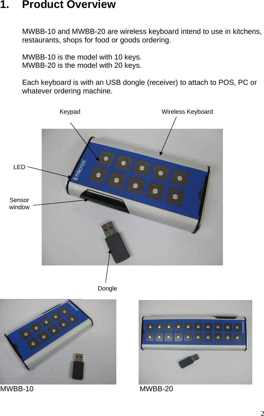 2 1. Product Overview   MWBB-10 and MWBB-20 are wireless keyboard intend to use in kitchens, restaurants, shops for food or goods ordering.  MWBB-10 is the model with 10 keys. MWBB-20 is the model with 20 keys.  Each keyboard is with an USB dongle (receiver) to attach to POS, PC or whatever ordering machine.                          MWBB-10                                                    MWBB-20 Dongle Wireless Keyboard Sensor window LED Keypad 